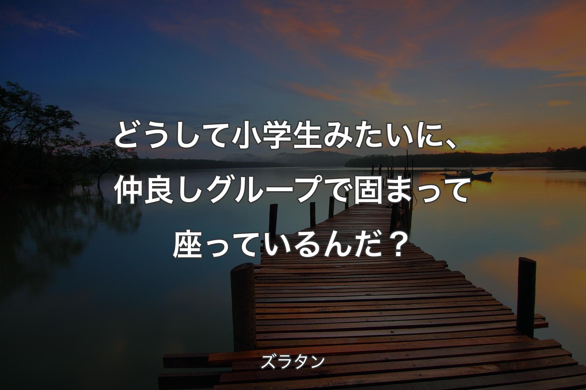 【背景3】どうして小学生みたいに、仲良しグループで固まって座っているんだ？ - ズラタン