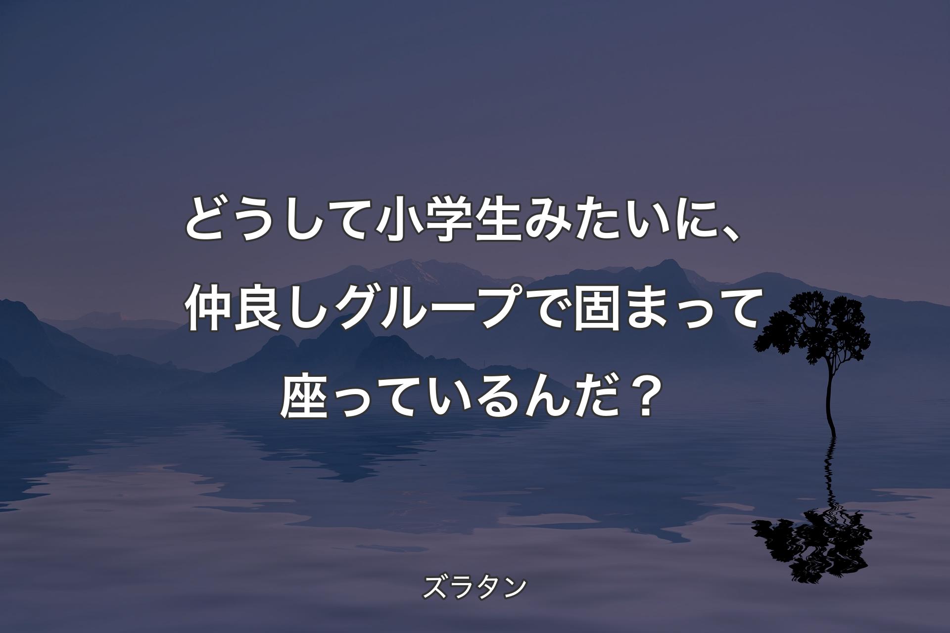 【背景4】どうして小学生みたいに、仲良しグループで固まって座っているんだ？ - ズラタン