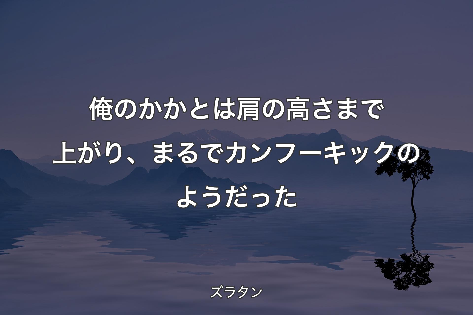 【背景4】俺のかかとは肩の高さまで上がり、まるでカンフーキックのようだった - ズラタン