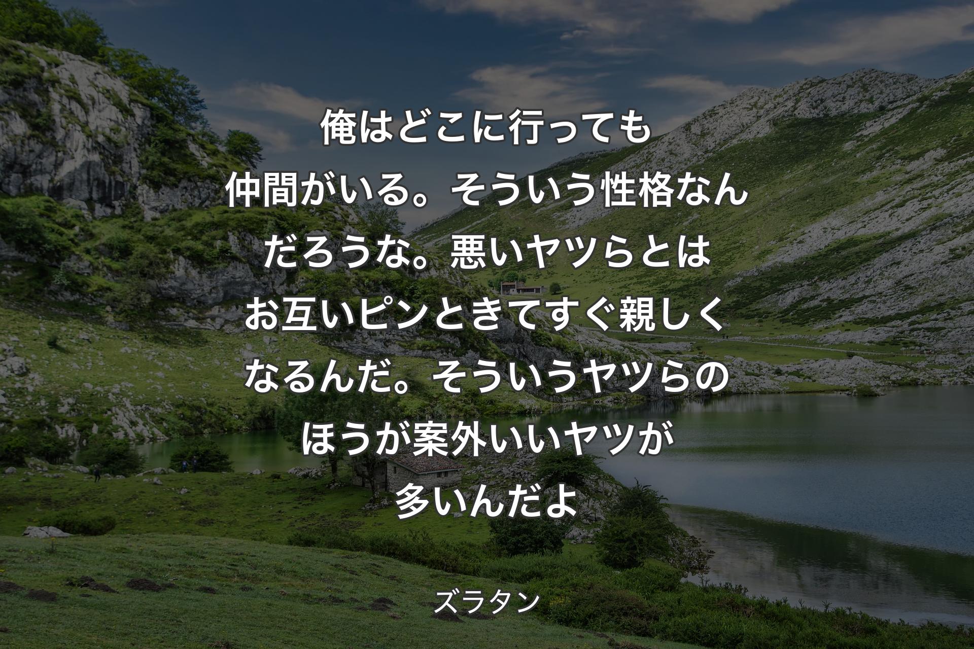 【背景1】俺はどこに行っても仲間がいる。そういう性格なんだろうな。悪いヤツらとはお互いピンときてすぐ親しくなるんだ。そういうヤツらのほうが案外いいヤツが多いんだよ - ズラタン