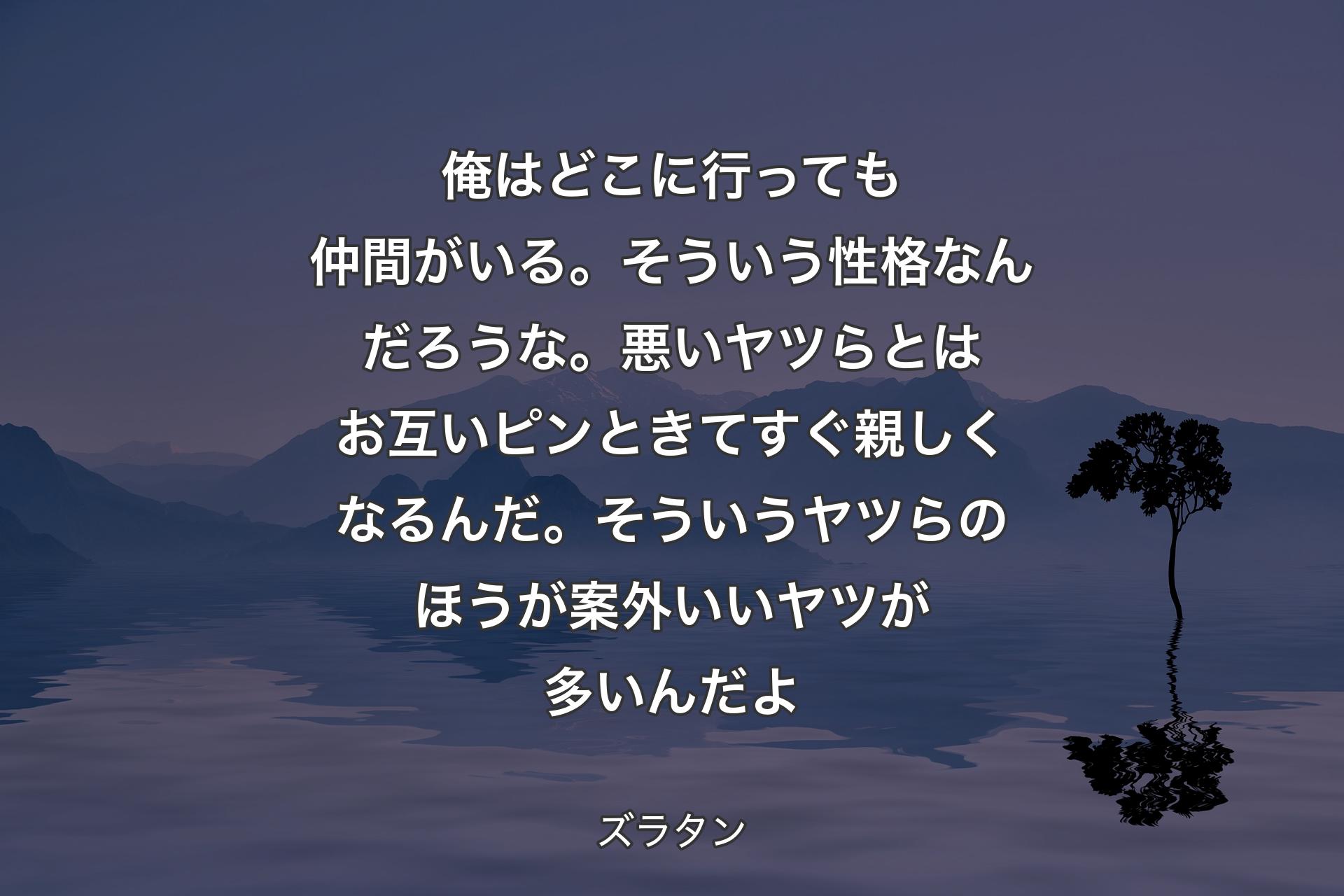 【背景4】俺はどこに行っても仲間がいる。そういう性格なんだろうな。悪いヤツらとはお互いピンときてすぐ親しくなるんだ。そういうヤツらのほうが案外いいヤツが多いんだよ - ズラタン