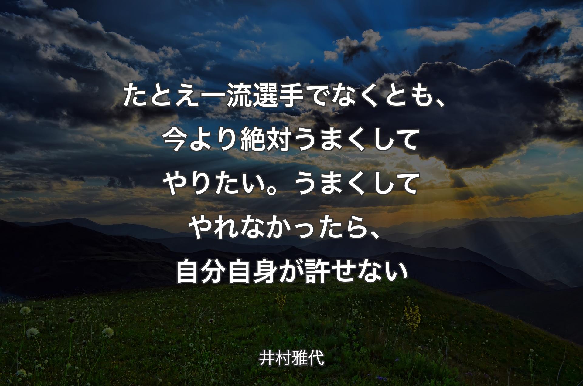 たとえ一流選手でなくとも、今より絶対うまくしてやりたい。うまくしてやれなかったら、自分自身が許せない - 井村雅代