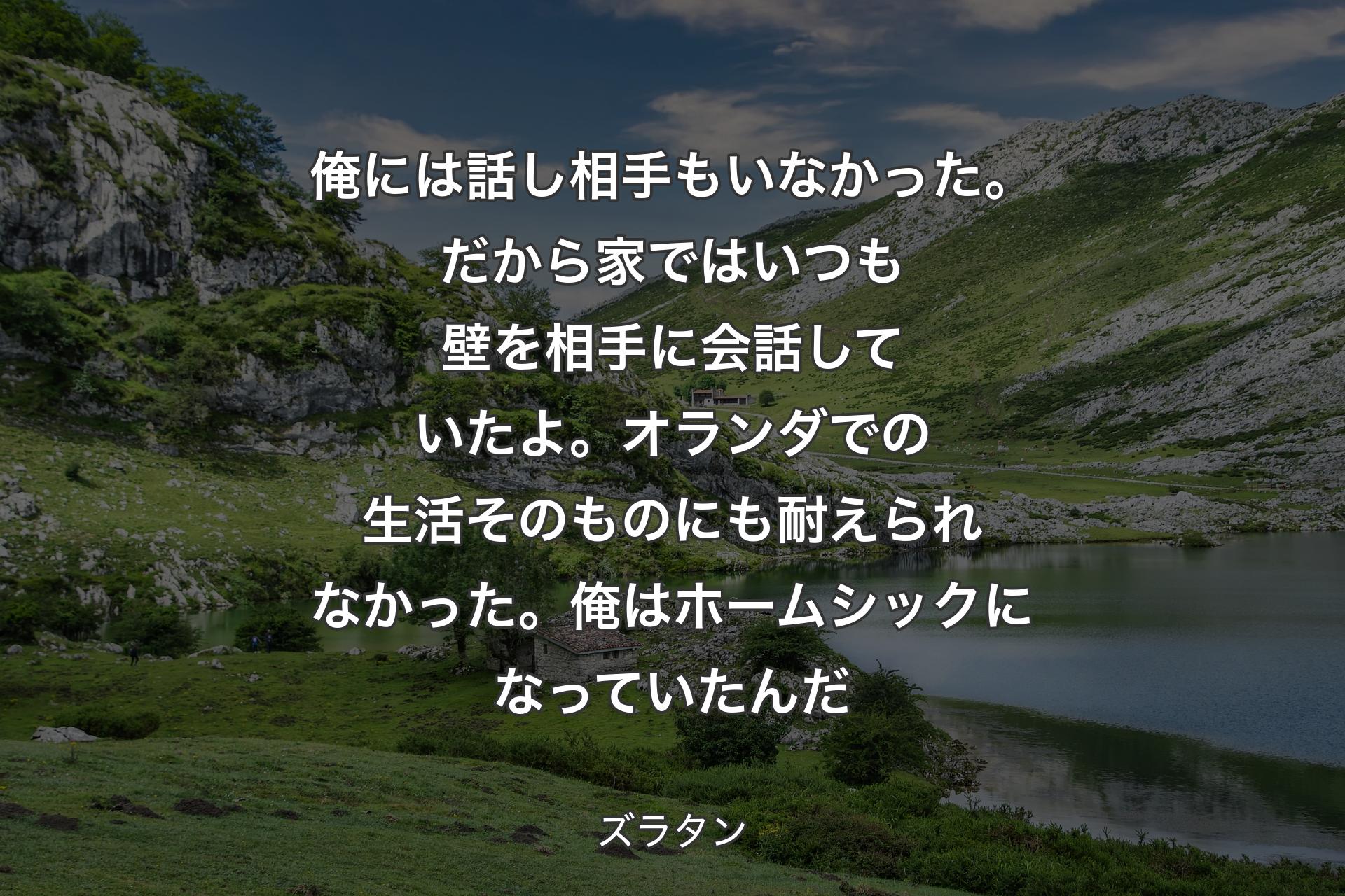 【背景1】俺には話し相手もいなかった。だから家ではいつも壁を相手に会話していたよ。オランダでの生活そのものにも耐えられなかった。俺はホームシックになっていたんだ - ズラタン