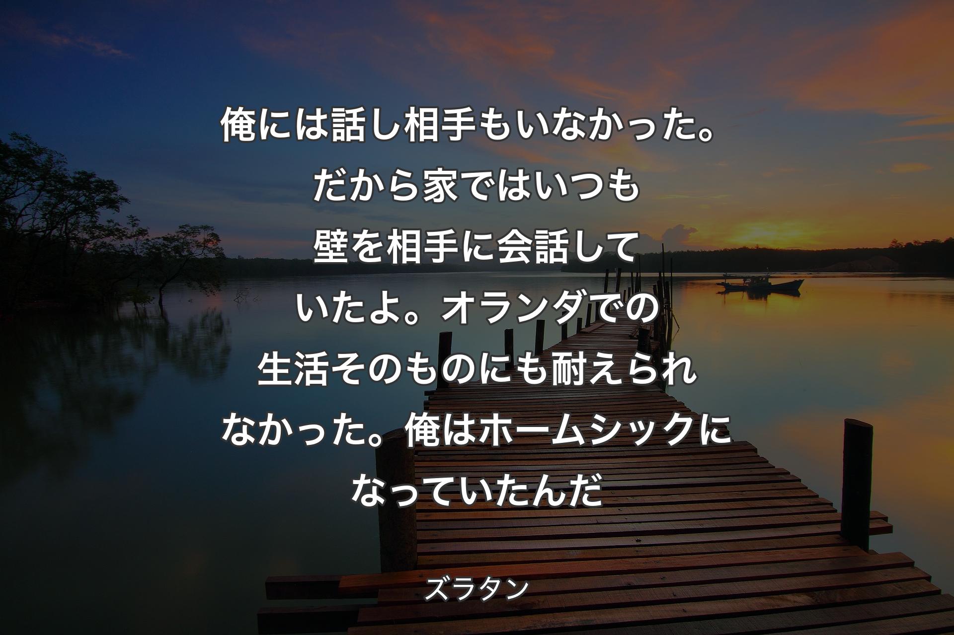 【背景3】俺には話し相手もいなかった。だから家ではいつも壁を相手に会話していたよ。オランダでの生活そのものにも耐えられなかった。俺はホームシックになっていたんだ - ズラタン