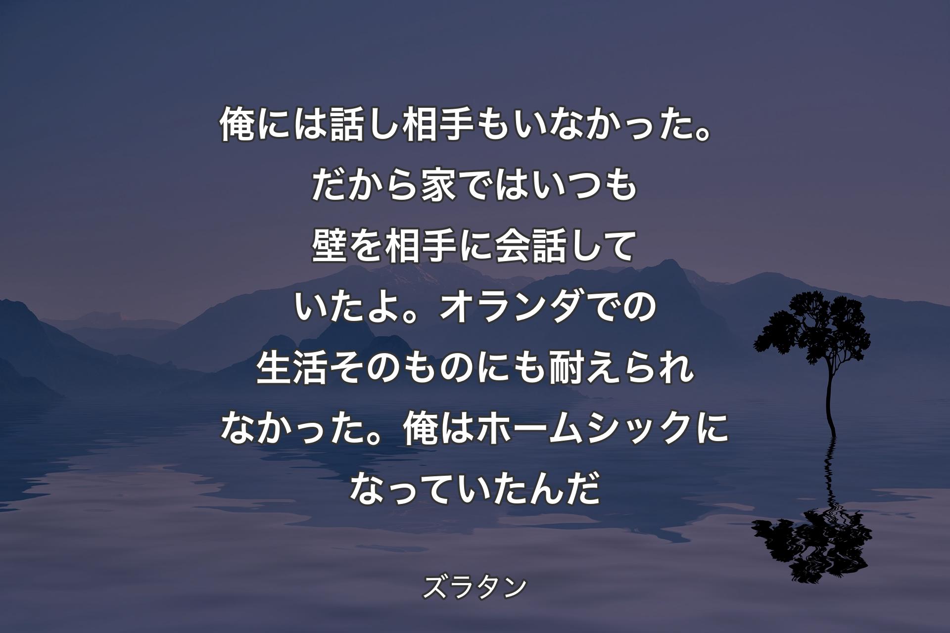 【背景4】俺には話し相手もいなかった。だから家ではいつも壁を相手に会話していたよ。オランダでの生活そのものにも耐えられなかった。俺はホームシックになっていたんだ - ズラタン