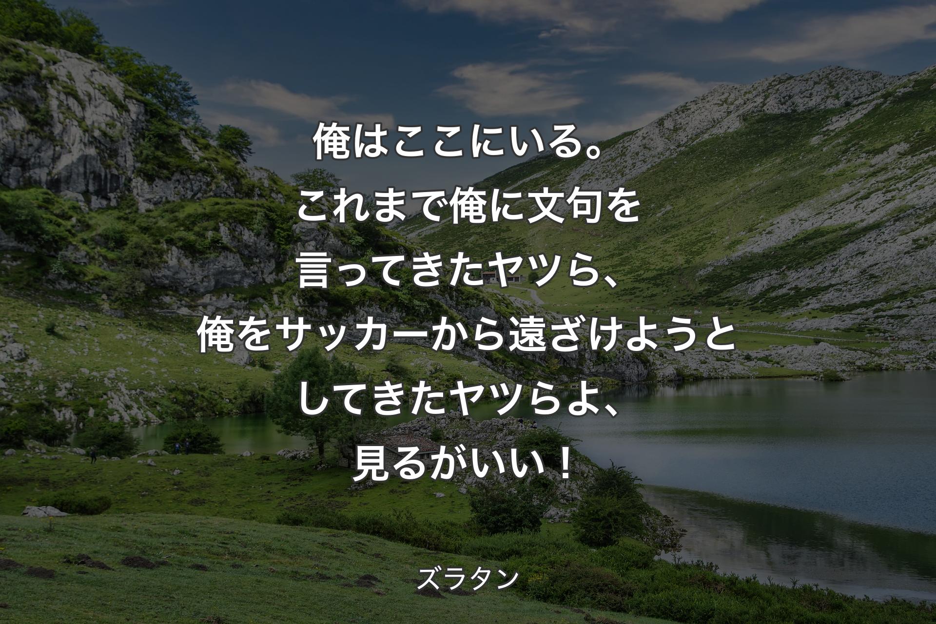 俺はここにいる。これまで俺に文句を言ってきたヤツら、俺をサッカーから遠ざけようとしてきたヤツらよ、見るがいい！ - ズラタン