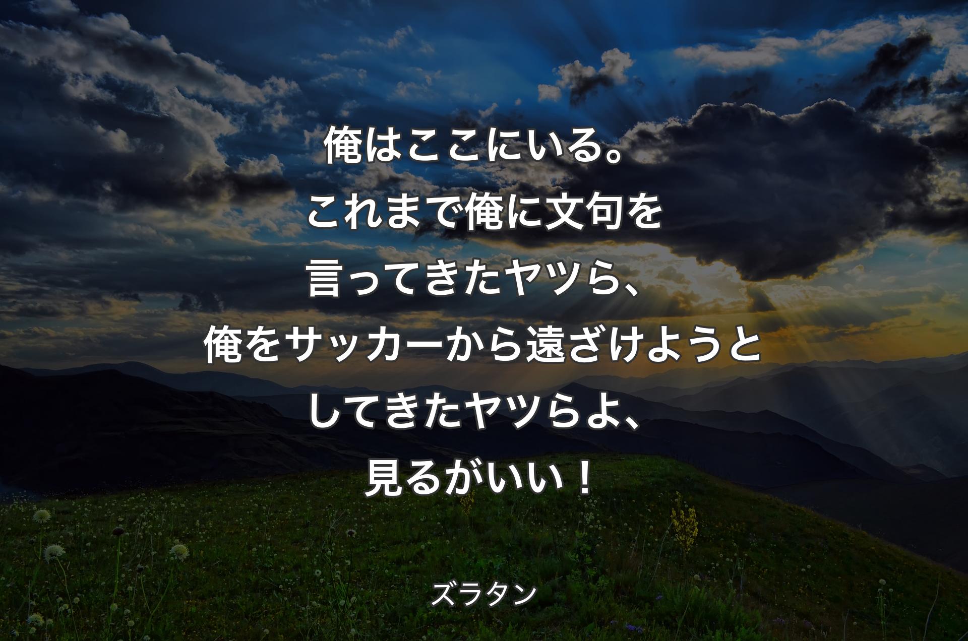 俺はここにいる。これまで俺に文句を言ってきたヤツら、俺をサッカーから遠ざけようとしてきたヤツらよ、見るがいい！ - ズラタン