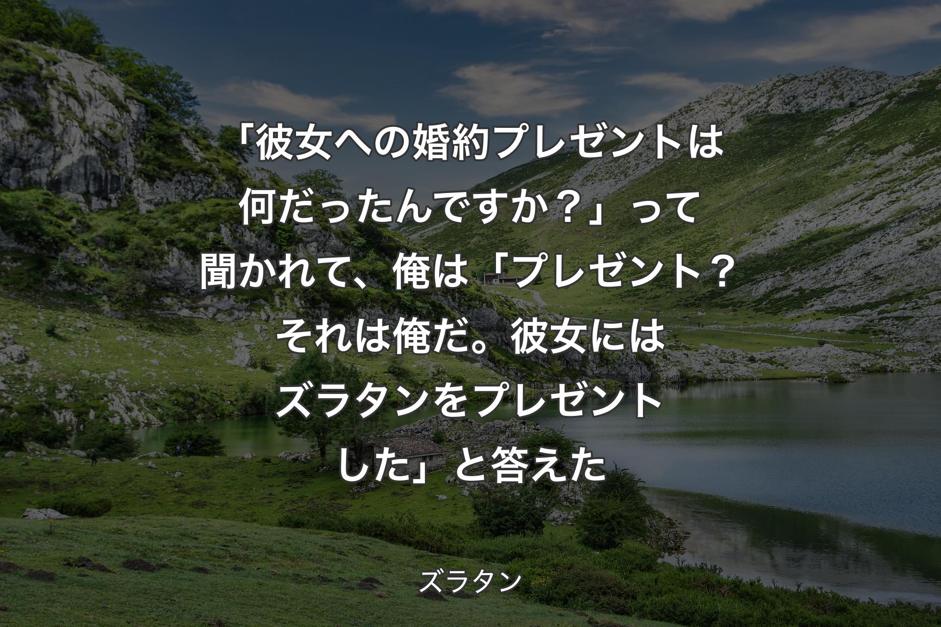 【背景1】「彼女への婚約プレゼントは何だったんですか？」って聞かれて、俺は「プレゼント？ それは俺だ。彼女にはズラタンをプレゼントした」と答えた - ズラタン