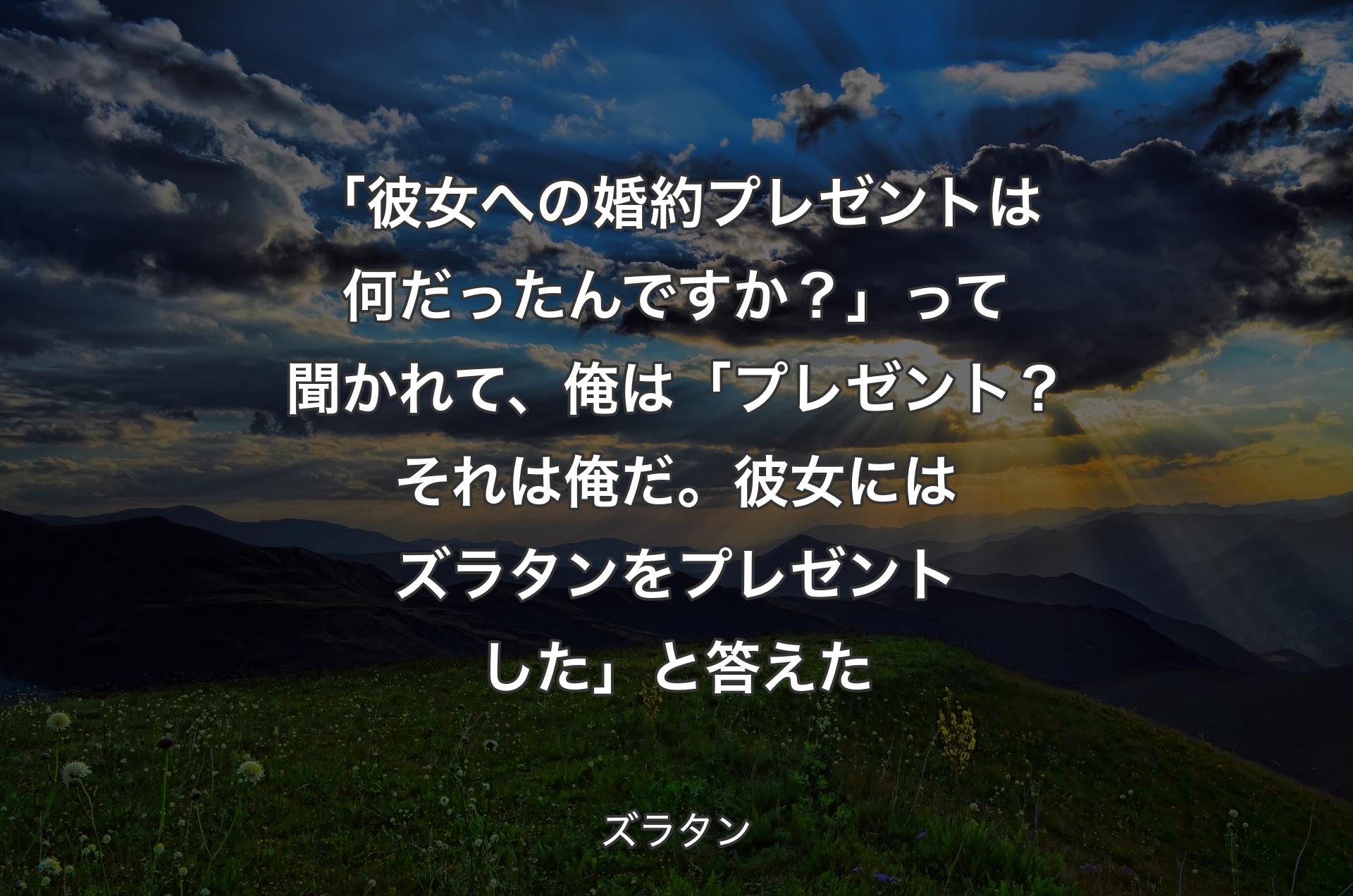 「彼女への婚約プレゼントは何だったんですか？」って聞かれて、俺は「プレゼント？ それは俺だ。彼女にはズラタンをプレゼントした」と答えた - ズラタン