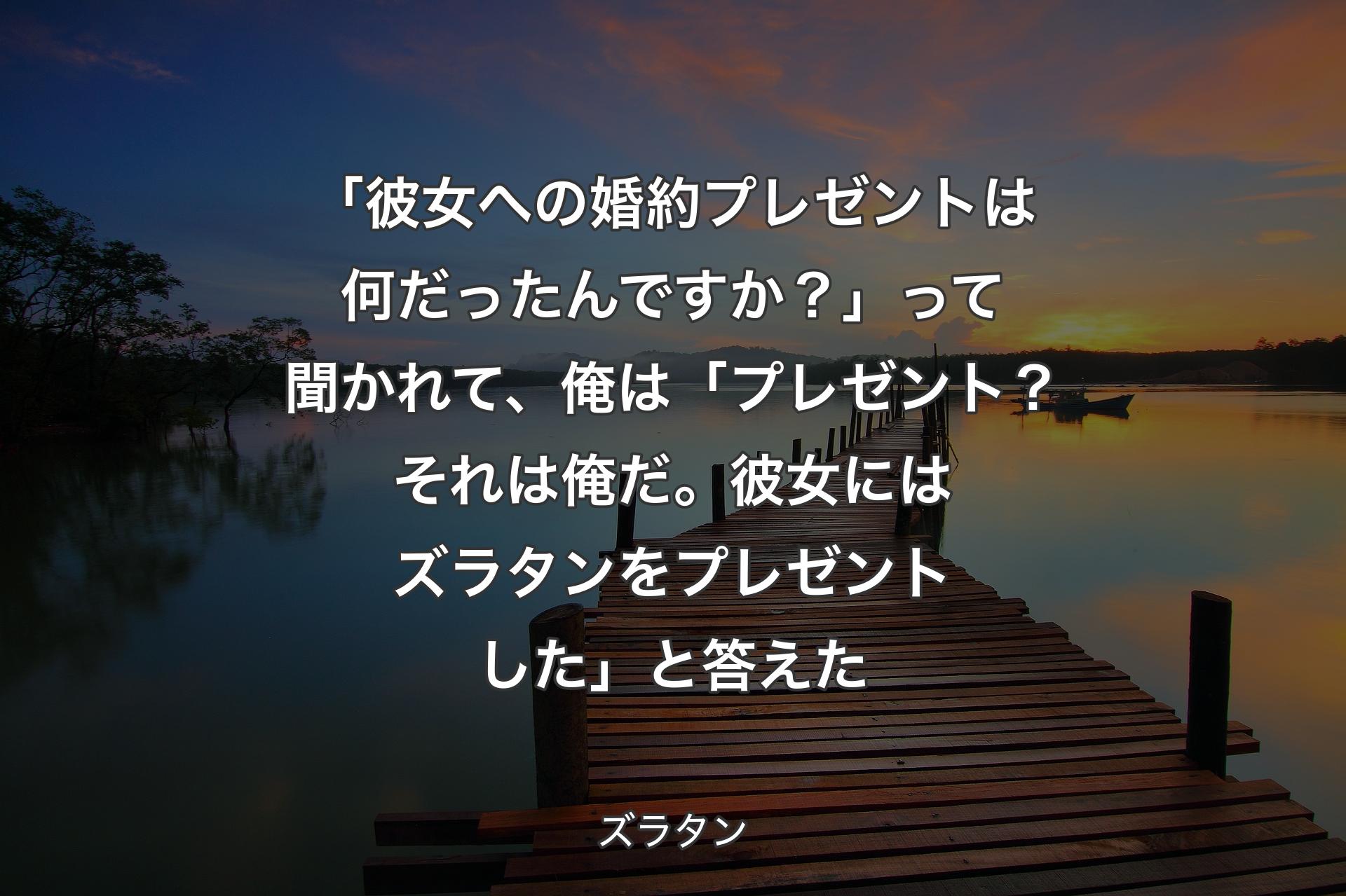 【背景3】「彼女への婚約プレゼントは何だったんですか？」って聞かれて、俺は「プレゼント？ それは俺だ。彼女にはズラタンをプレゼントした」と答えた - ズラタン