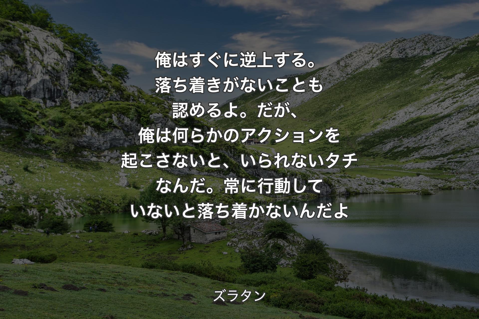 【背景1】俺はすぐに逆上する。落ち着きがないことも認めるよ。だが、俺は何らかのアクションを起こさないと、いられないタチなんだ。常に行動していないと落ち着かないんだよ - ズラタン