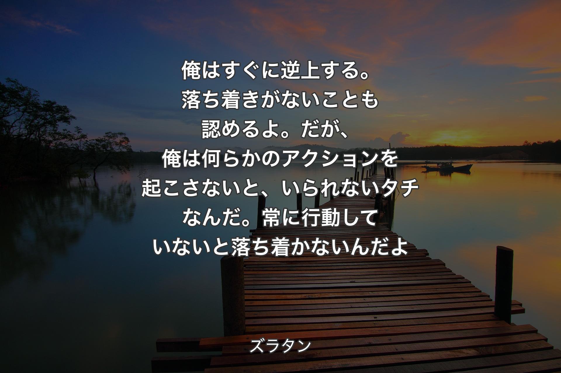 【背景3】俺はすぐに逆上する。落ち着きがないことも認めるよ。だが、俺は何らかのアクションを起こさないと、いられないタチなんだ。常に行動していないと落ち着かないんだよ - ズラタン