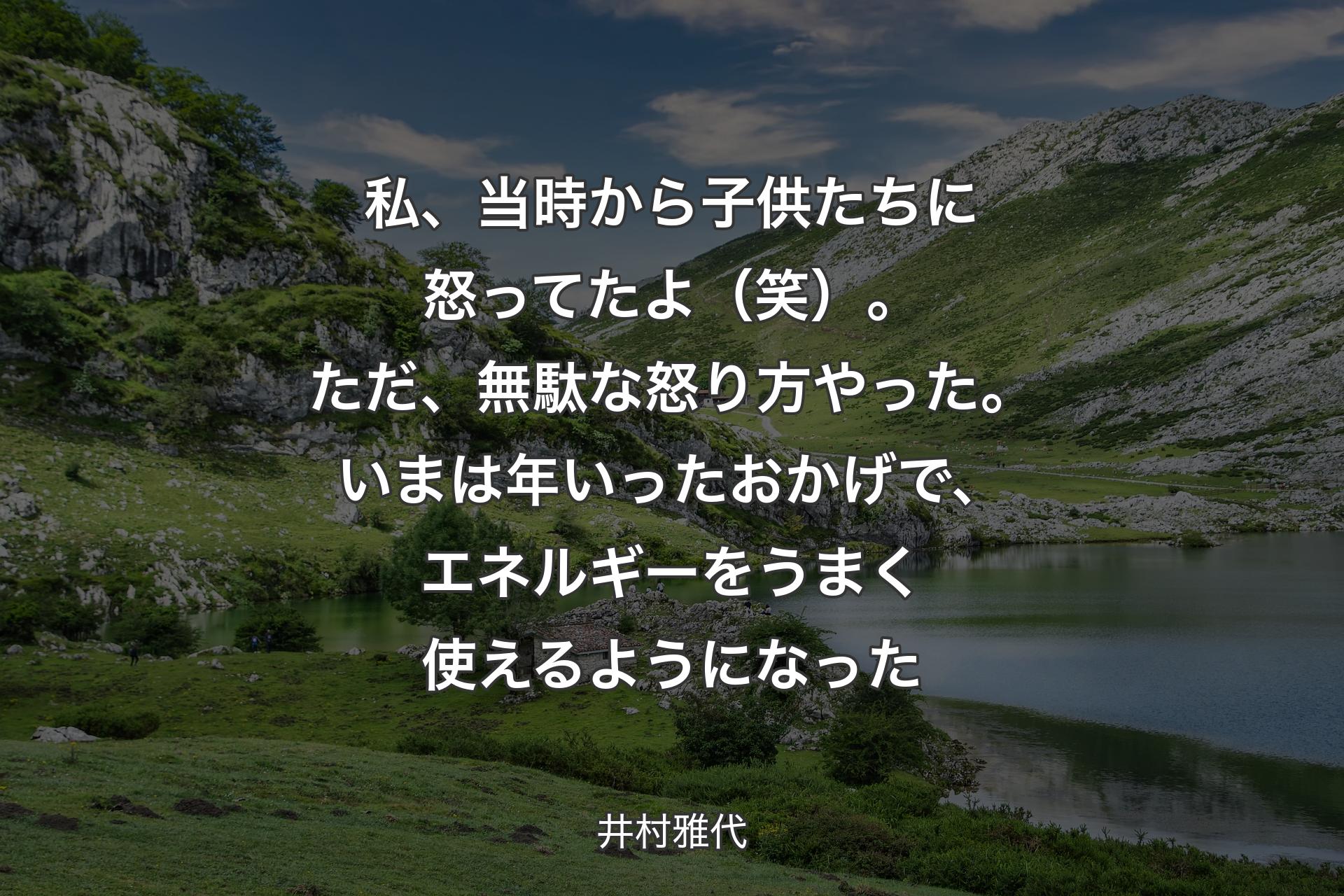 【背景1】私、当時から子供たちに怒ってたよ（笑）。ただ、無駄な怒り方やった。いまは年いったおかげで、エネルギーをうまく使えるようになった - 井村雅代