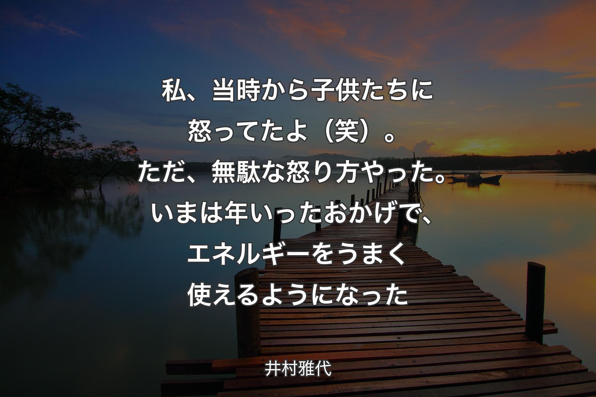 私、当時から子供たちに怒ってたよ（笑）。ただ、無駄な怒り方やった。いまは年いったおかげで、エネルギーをうまく使えるようになった - 井村雅代