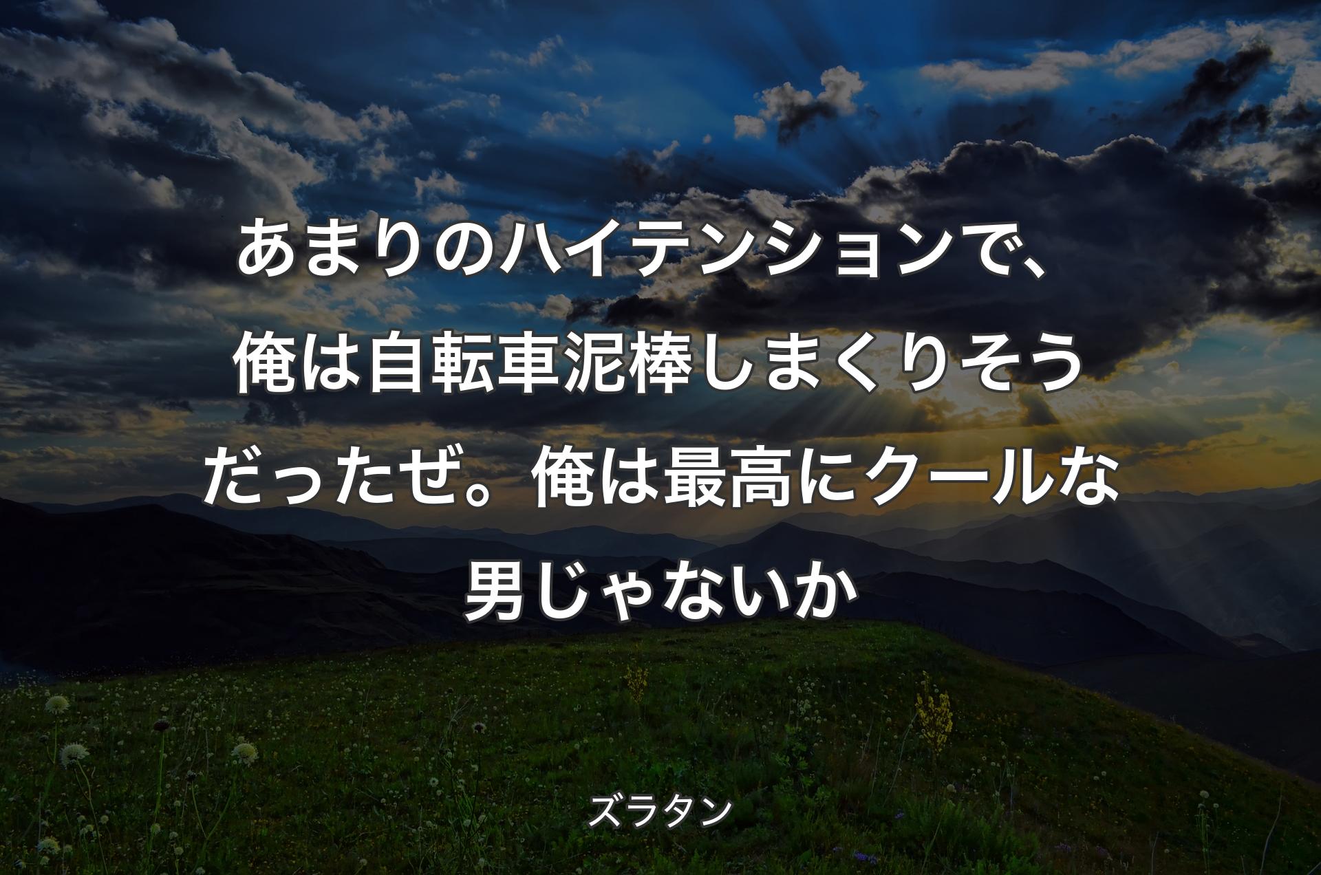 あまりのハイテンションで、俺は自転車泥棒しまくりそうだったぜ。俺は最高にクールな男じゃないか - ズラタン