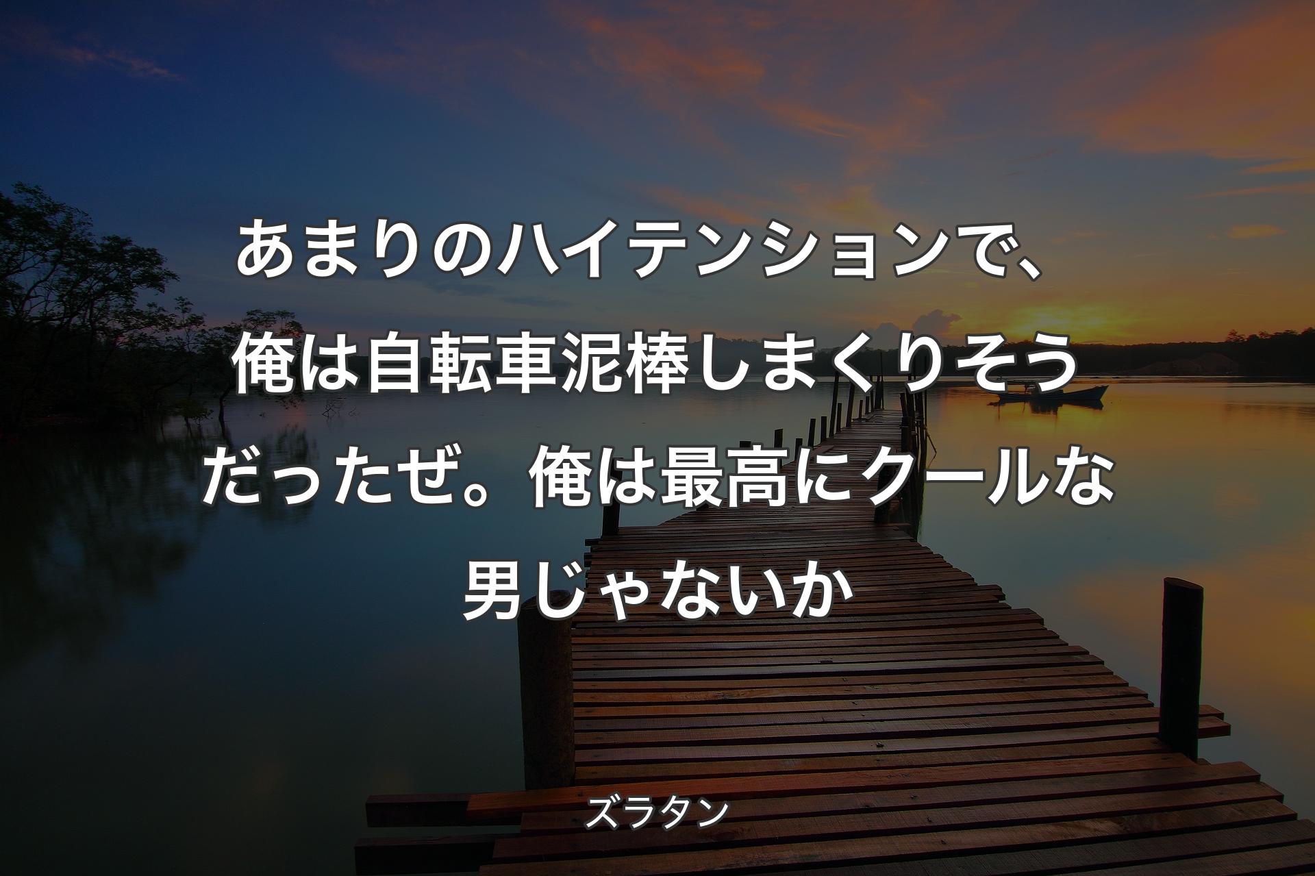 あまりのハイテンションで、俺は自転車泥棒しまくりそうだったぜ。俺は最高にクールな男じゃないか - ズラタン