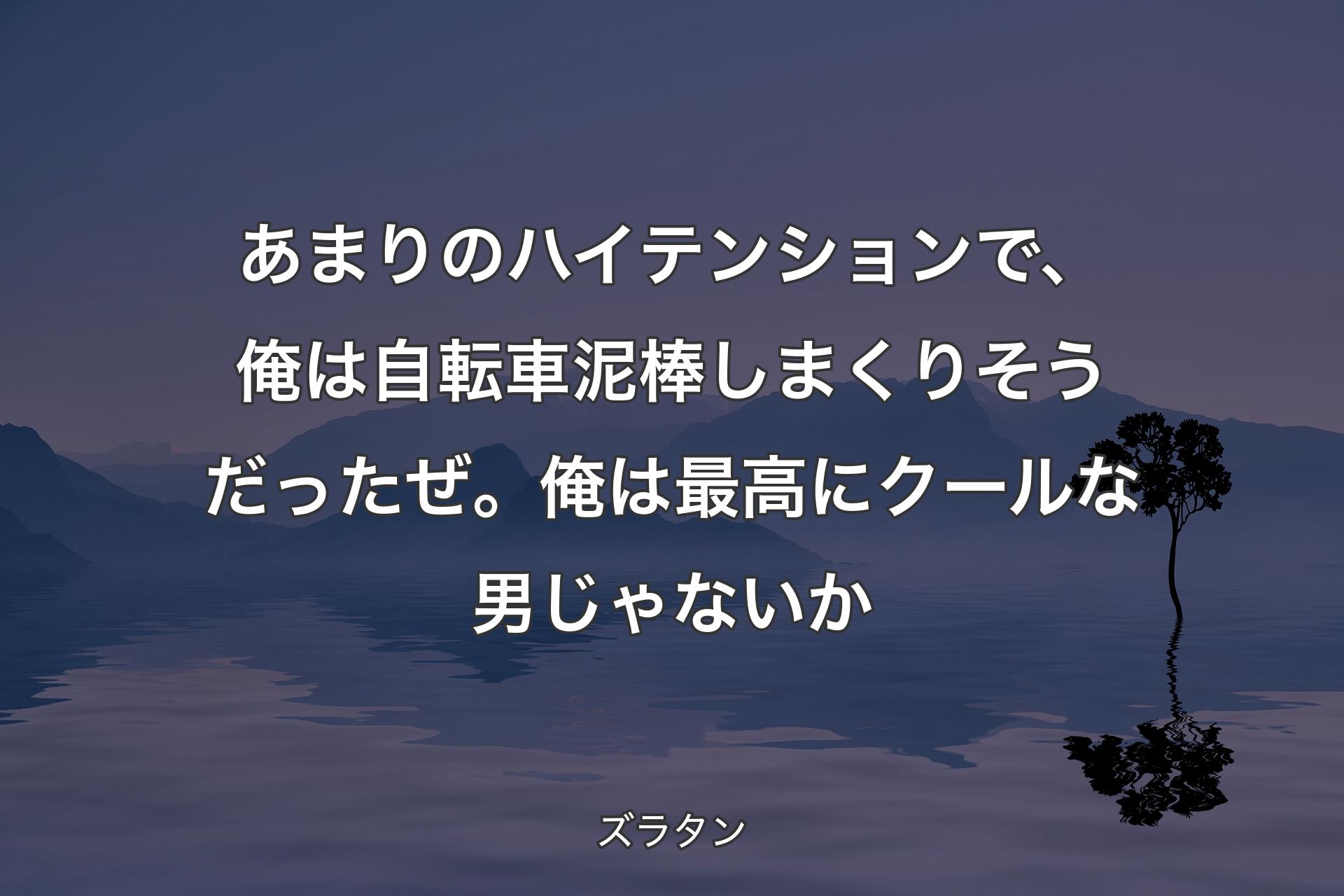 【背景4】あまりのハイテンションで、俺は自転車泥棒しまくりそうだったぜ。俺は最高にクールな男じゃないか - ズラタン