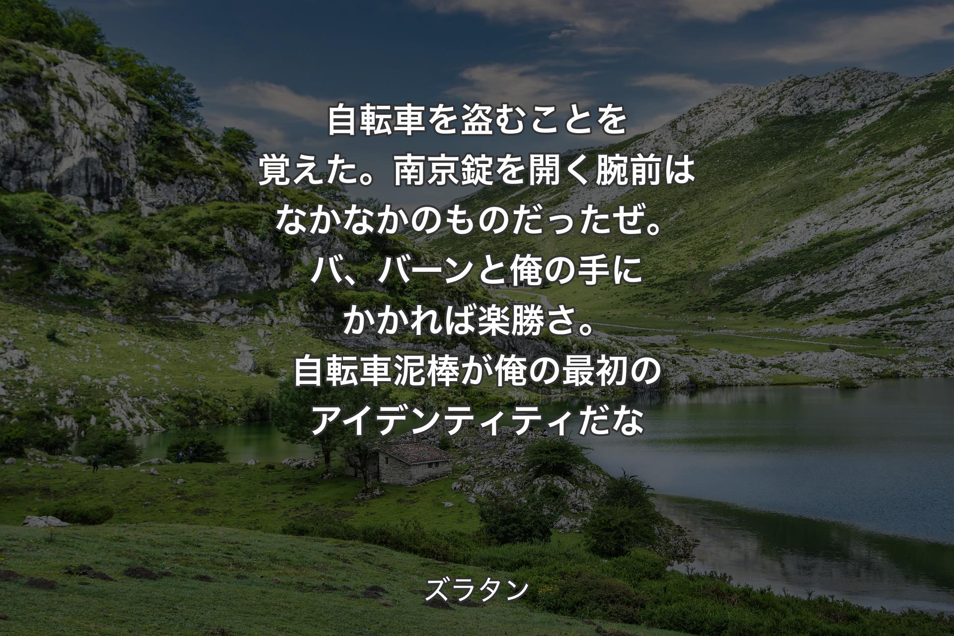 【背景1】自転車を盗むことを覚えた。南京錠を開く腕前はなかなかのものだったぜ。バ、バーンと俺の手にかかれば楽勝さ。自転車泥棒が俺の最初のアイデンティティだな - ズラタン