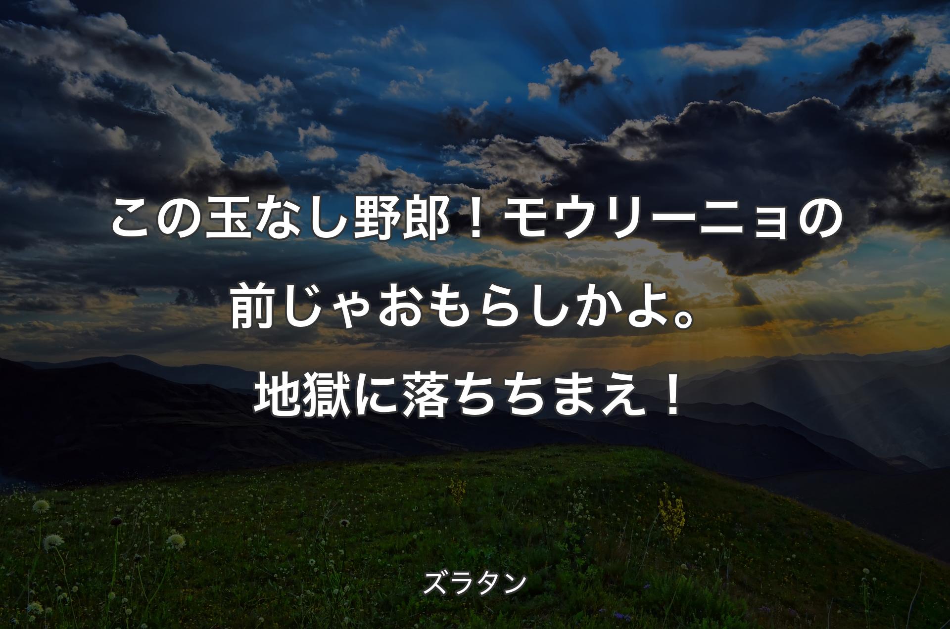 この玉なし野郎！ モウリーニョの前じゃおもらしかよ。地獄に落ちちまえ！ - ズラタン