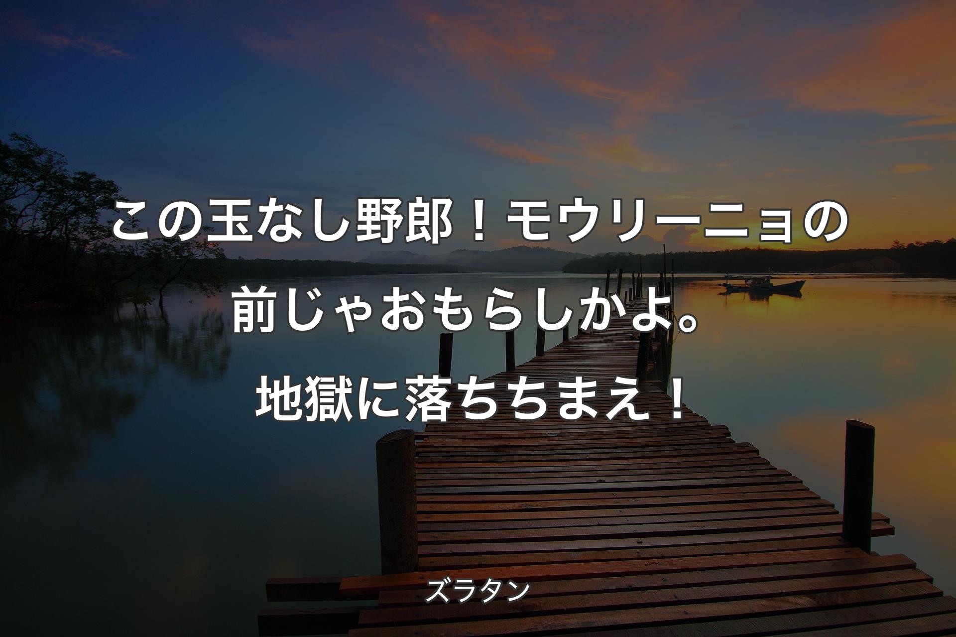 【背景3】この玉なし野郎！ モウリーニョの前じゃおもらしかよ。地獄に落ちちまえ！ - ズラタン