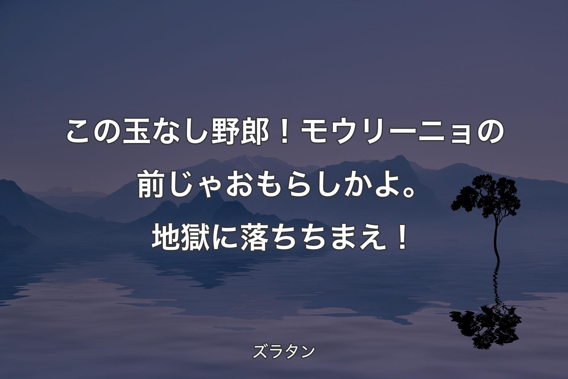 【背景4】この玉なし野郎！ モウリーニョの前じゃおもらしかよ。地獄に落ちちまえ！ - ズラタン