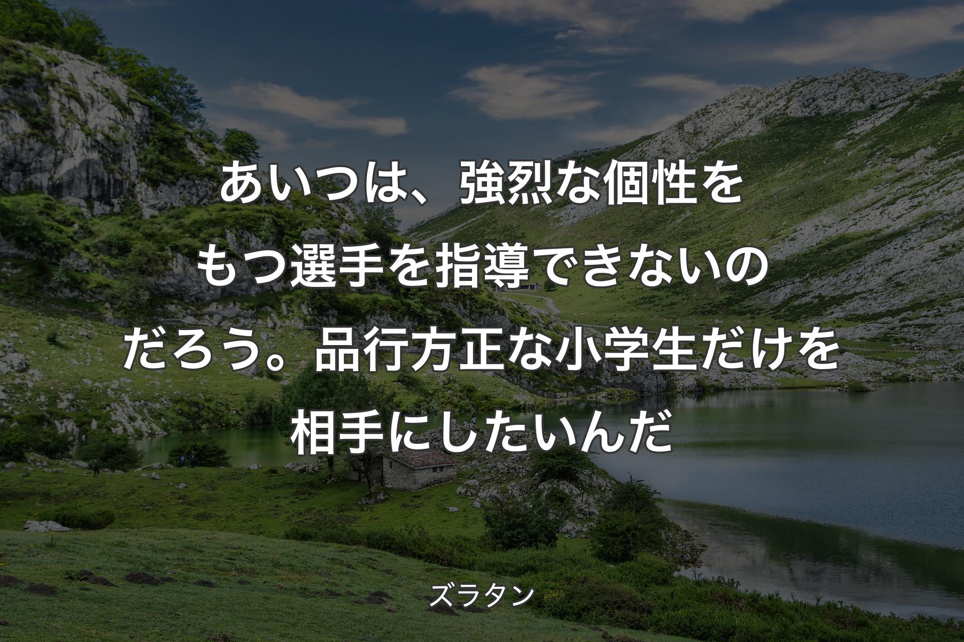 【背景1】あいつは、強烈な個性をもつ選手を指導できないのだろう。品行方正な小学生だけを相手にしたいんだ - ズラタン