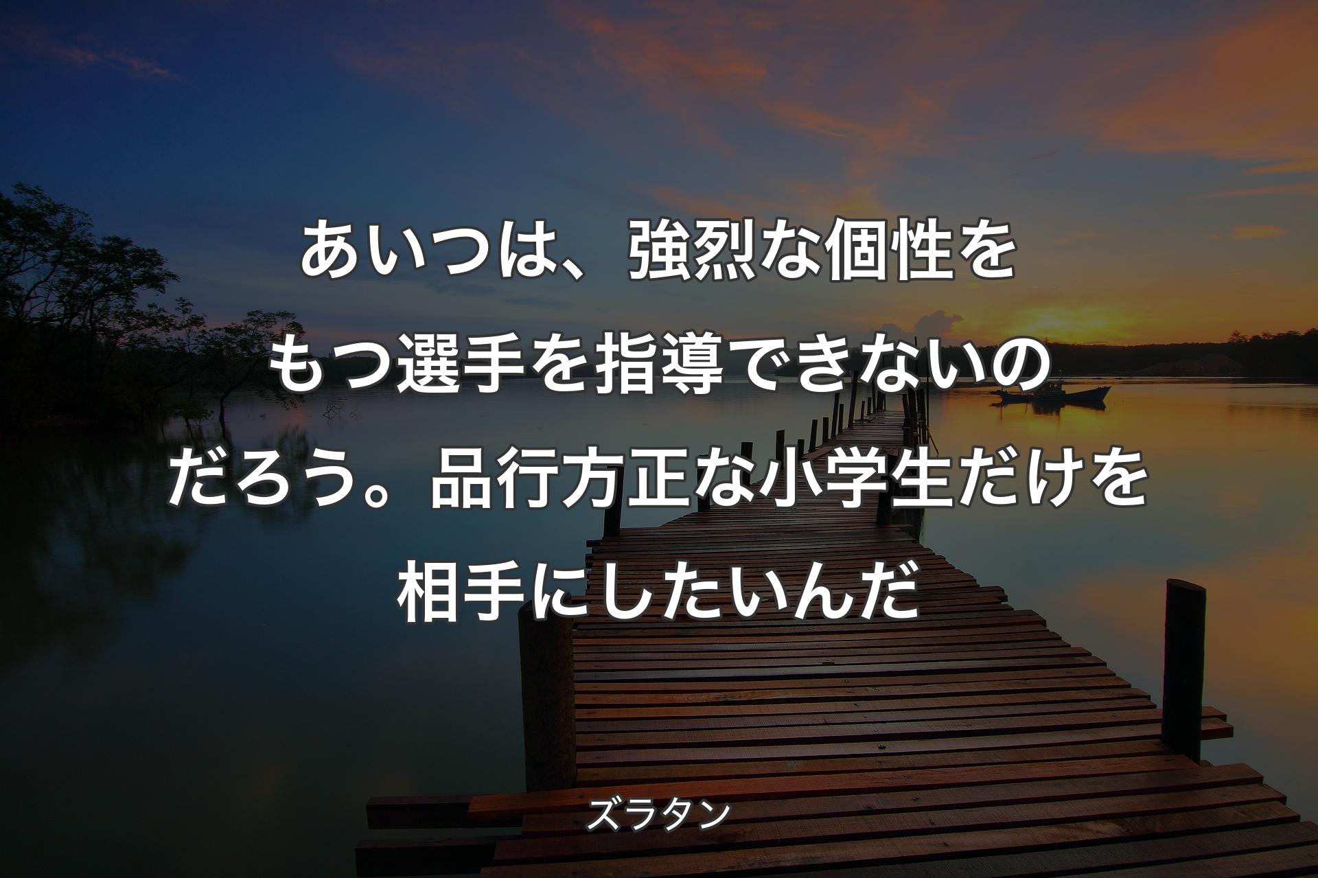 【背景3】あいつは、強烈な個性をもつ選手を指導できないのだろう。品行方正な小学生だけを相手にしたいんだ - ズラタン