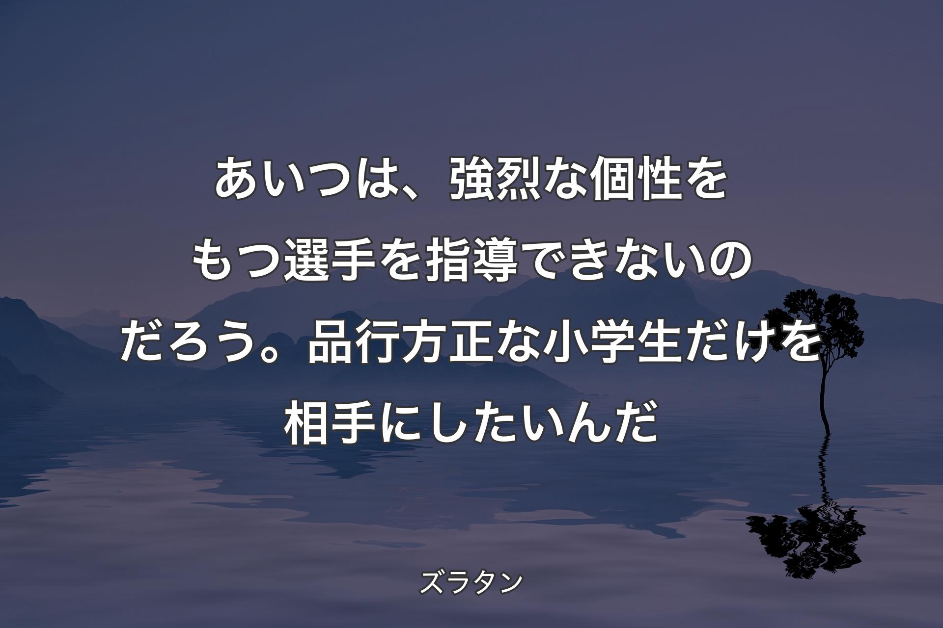 【背景4】あいつは、強烈な個性をもつ選手を指導できないのだろう。品行方正な小学生だけを相手にしたいんだ - ズラタン