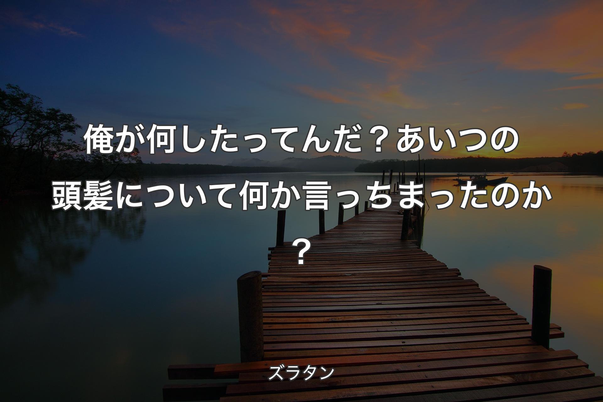 【背景3】俺が何したってんだ？ あいつの頭髪について何か言っちまったのか？ - ズラタン