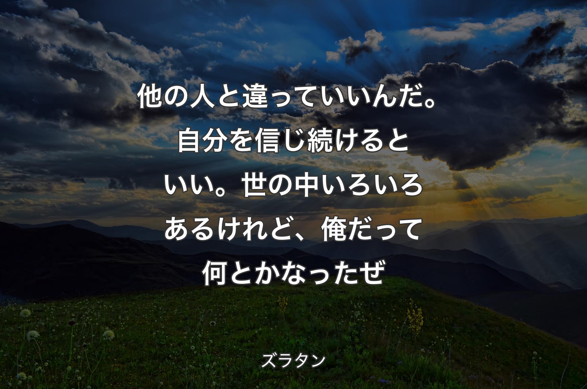 他の人と違っていいんだ。自分を信じ続けるといい。世の中いろいろあるけれど、俺だって何とかなったぜ - ズラタン