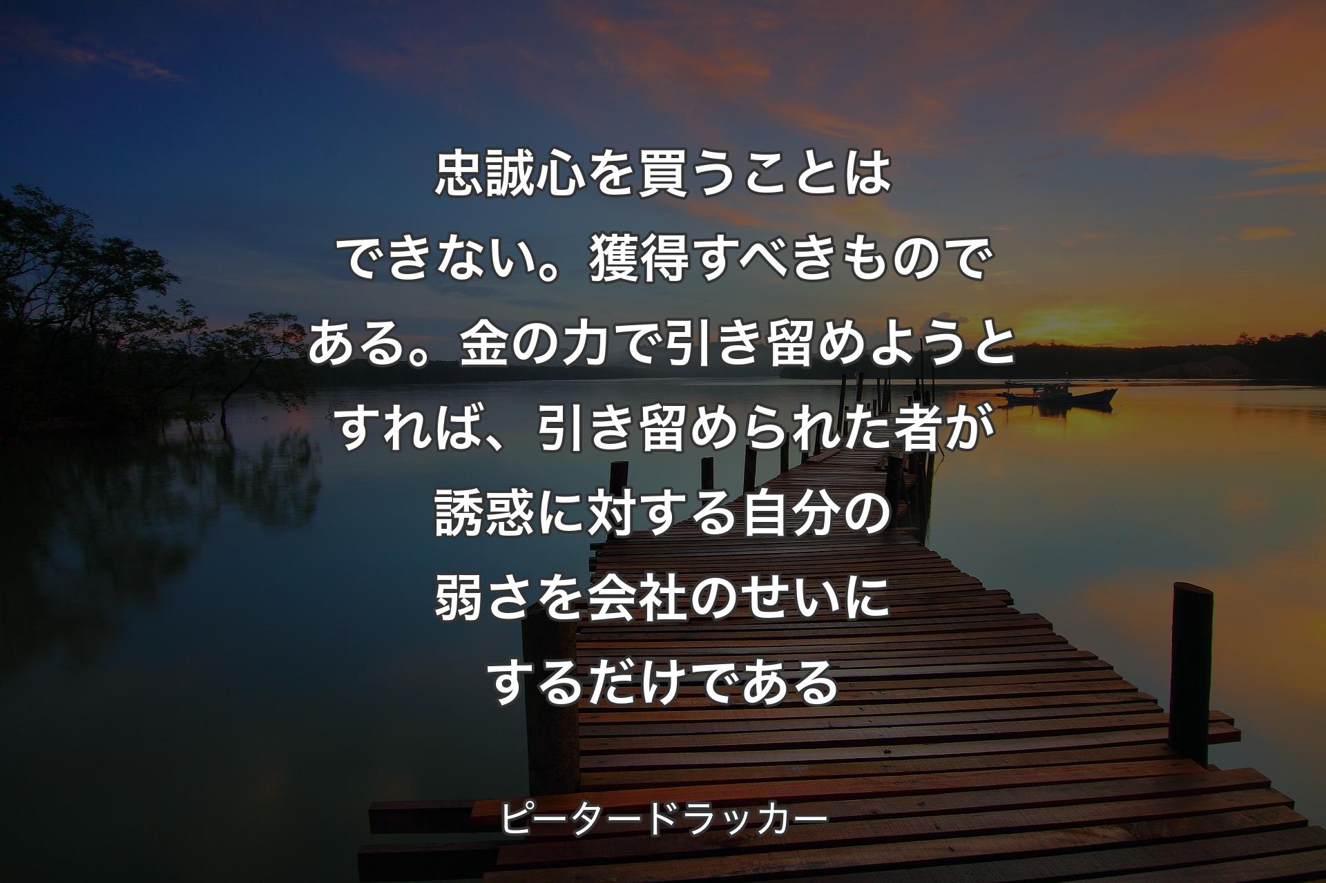 【背景3】忠誠心を買うことはできない。獲得すべきものである。金の力で引き留めようとすれば、引き留められた者が誘惑に対する自分の弱さを会社のせいにするだけである - ピータードラッカー