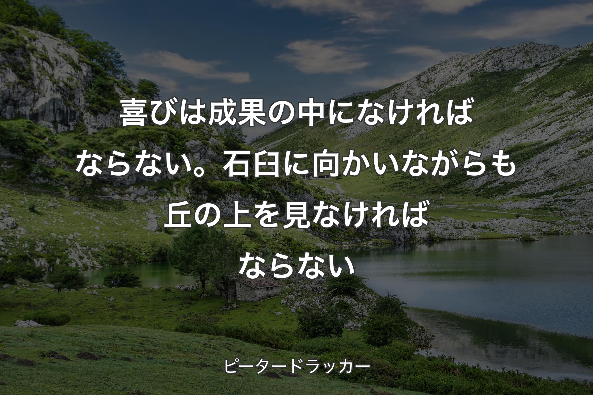 喜びは成果の中になければならない。石臼に向かいながらも丘の上を見なければならない - ピータードラッカー