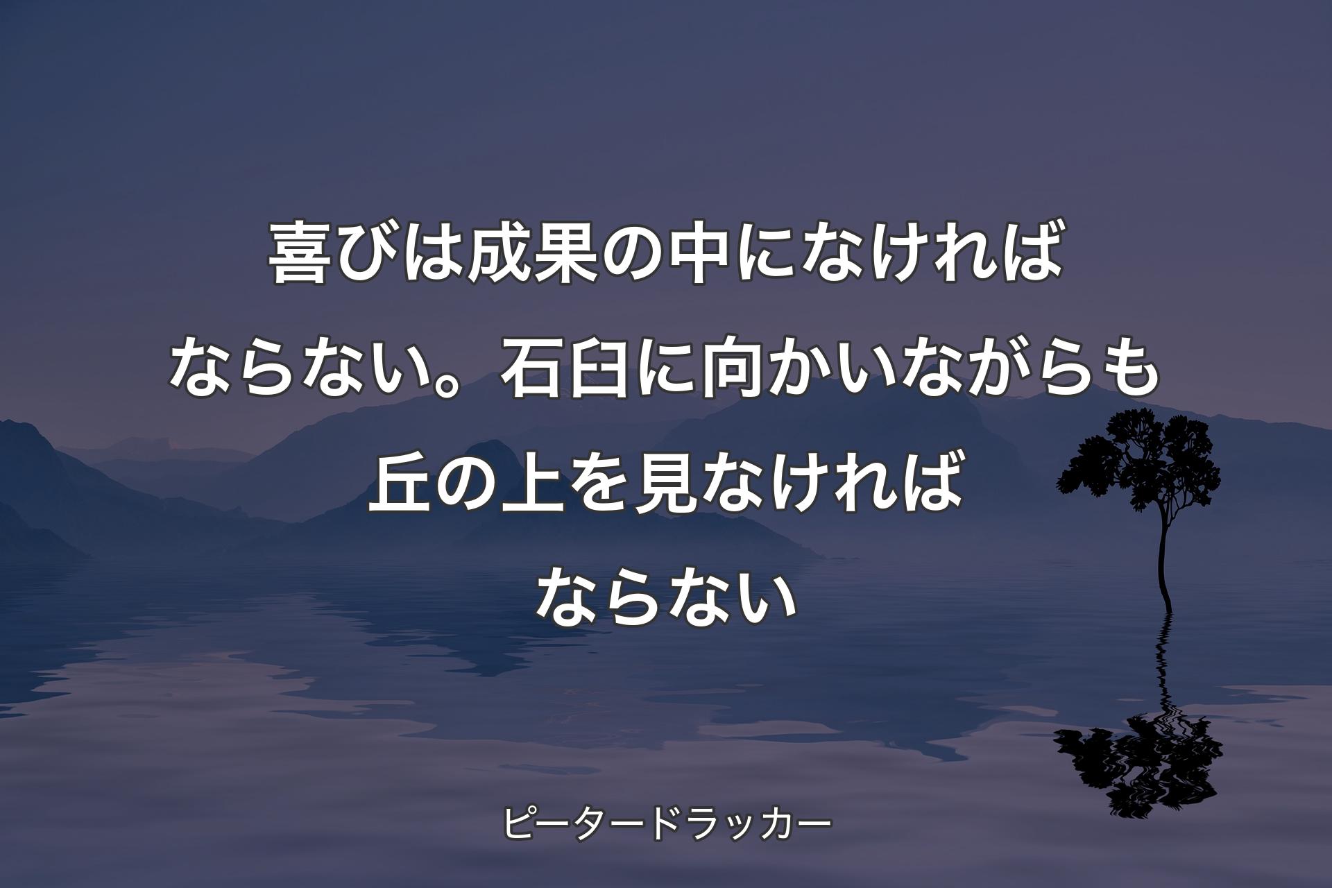 【背景4】喜びは成果の中になければならない。石臼に向かいながらも丘の上を見なければならない - ピータードラッカー