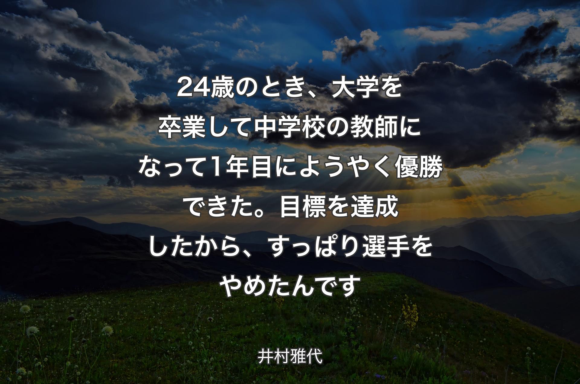 24歳のとき、大学を卒業して中学校の教師になって1年目にようやく優勝できた。目標を達成したから、すっぱり選手をやめたんです - 井村雅代