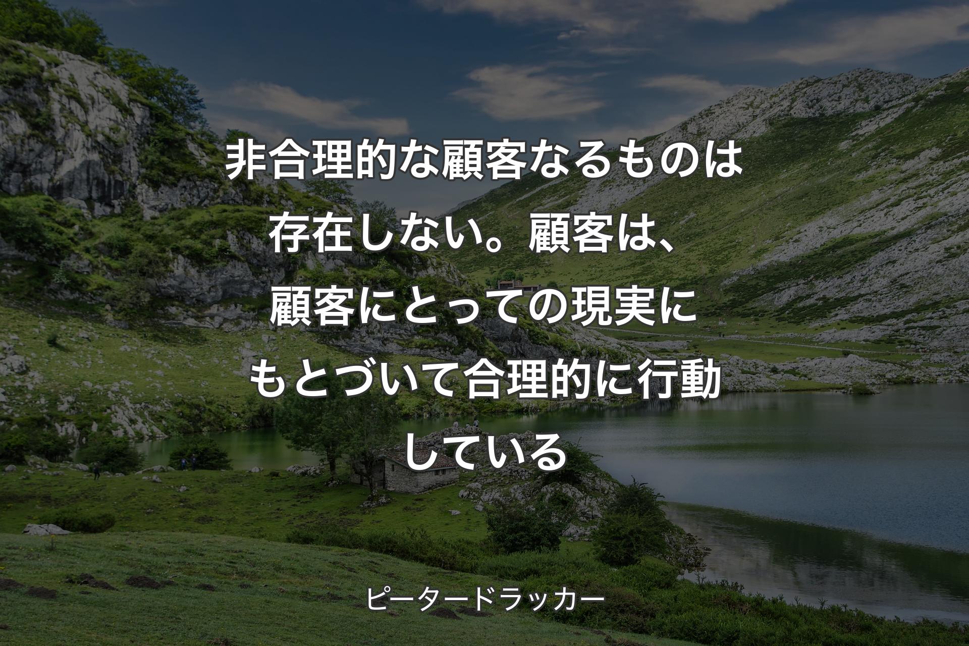 【背景1】非合理的な顧客なるものは存在しない。顧客は、顧客にとっての現実にもとづいて合理的に行動している - ピータードラッカー