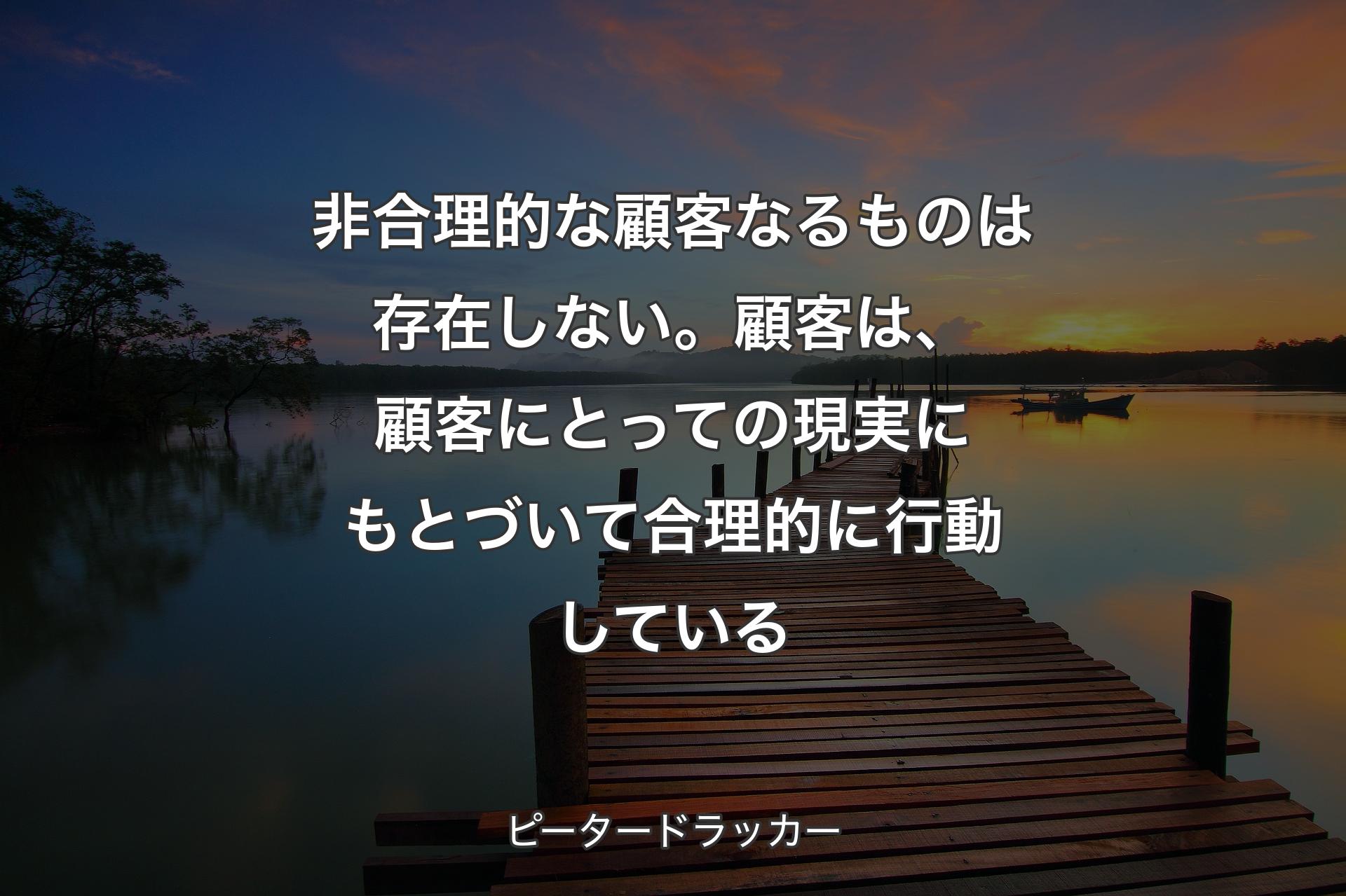 【背景3】非合理的な顧客なるものは存在しない。顧客は、顧客にとっての現実にもとづいて合理的に行動している - ピータードラッカー