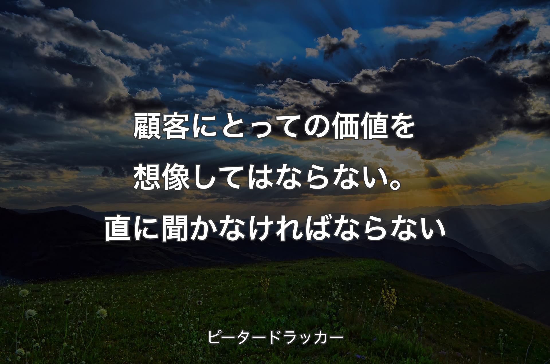 顧客にとっての価値を想像してはならない。直に聞かなければならない - ピータードラッカー