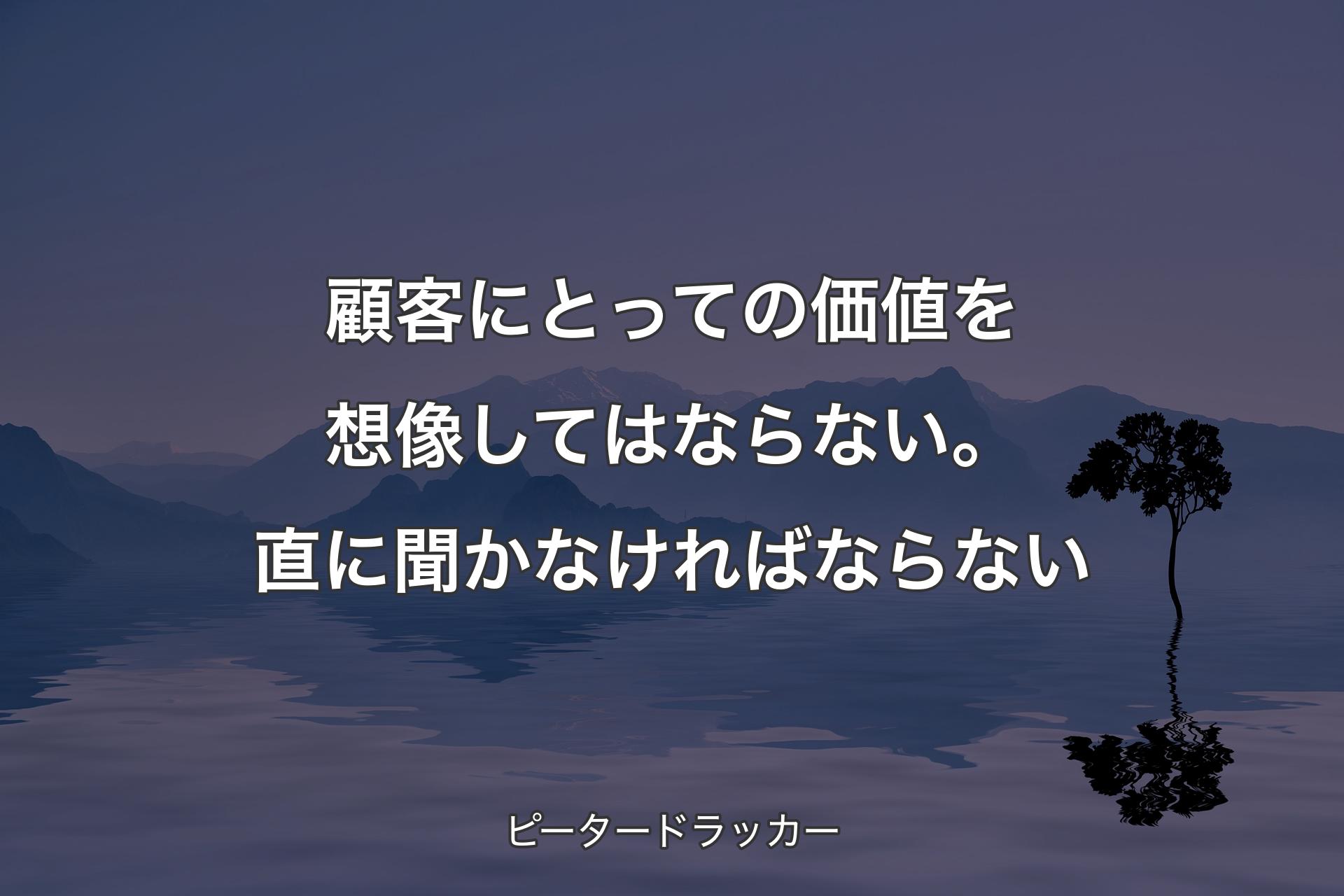 顧客にとっての価値を想像してはならない。直に聞かなければならない - ピータードラッカー