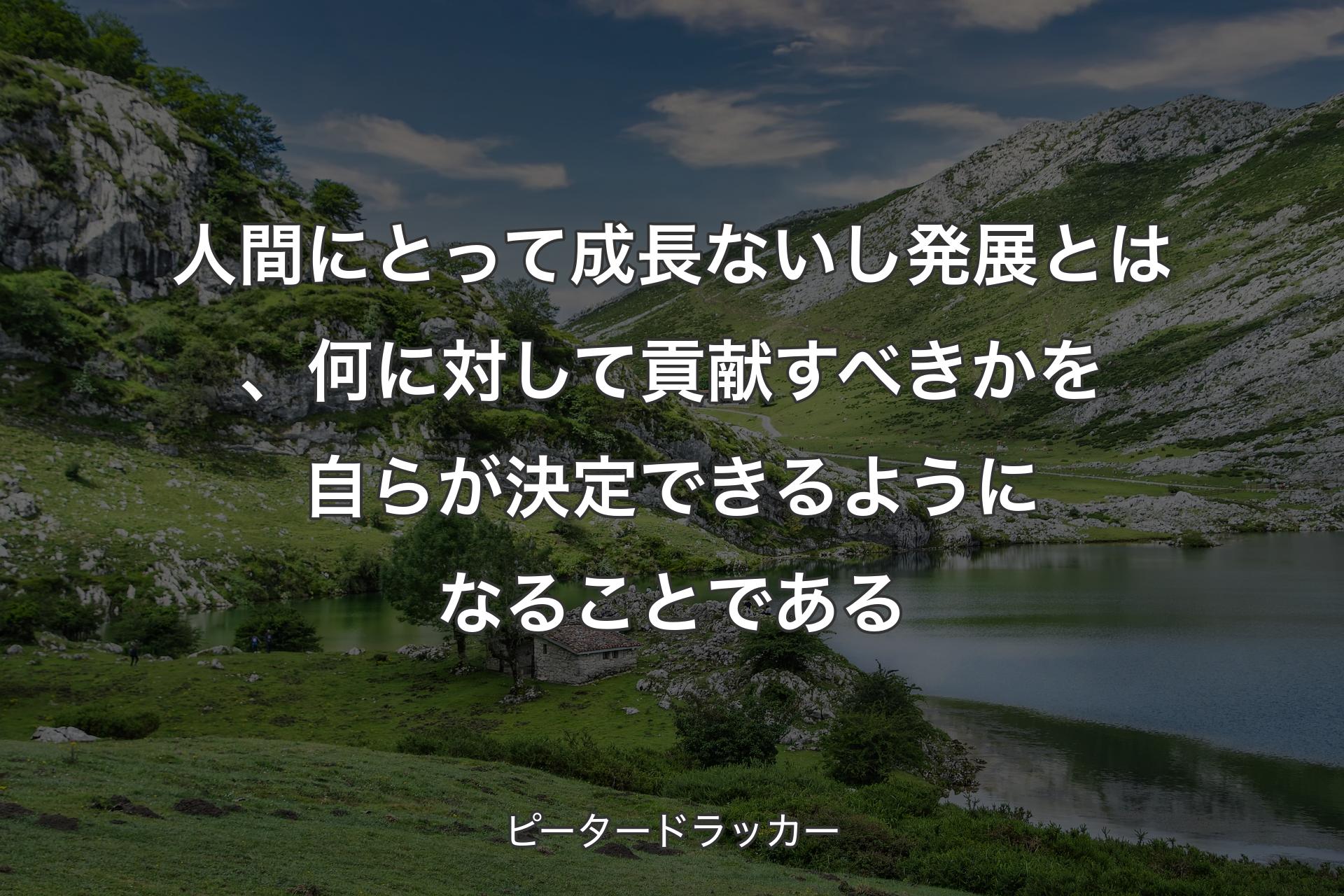【背景1】人間にとって成長ないし発展とは、何に対して貢献すべきかを自らが決定できるようになることである - ピータードラッカー