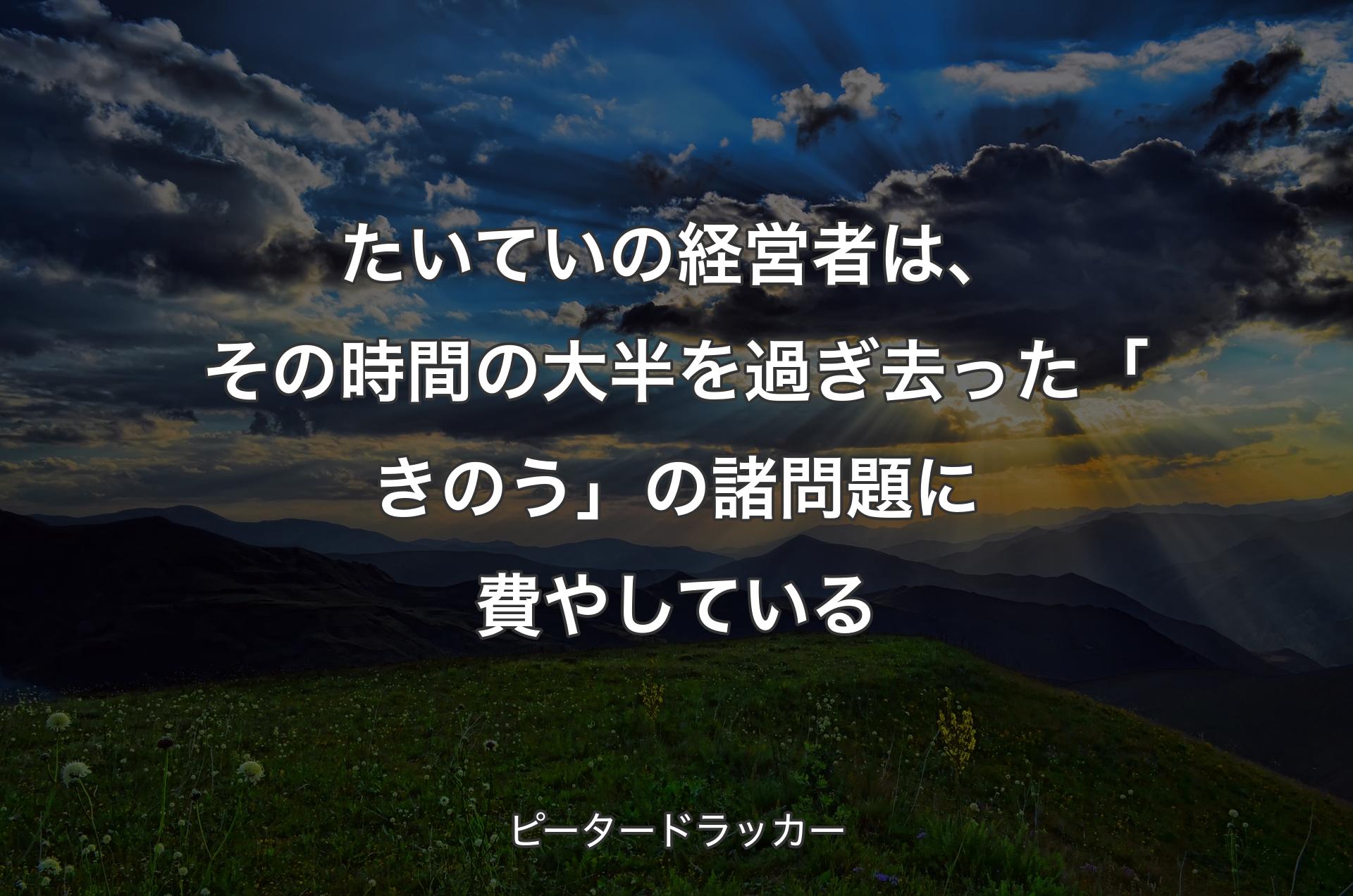 たいていの経営者は、その時間の大半を過ぎ去った「きのう」の諸問題に費やしている - ピータードラッカー