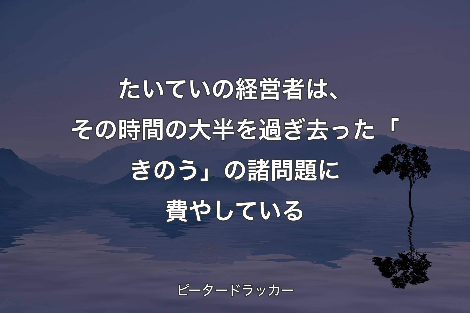 【背景4】たいていの経営者は、その時間の大半を過ぎ去った「きのう」の諸問題に費やしている - ピータードラッカー