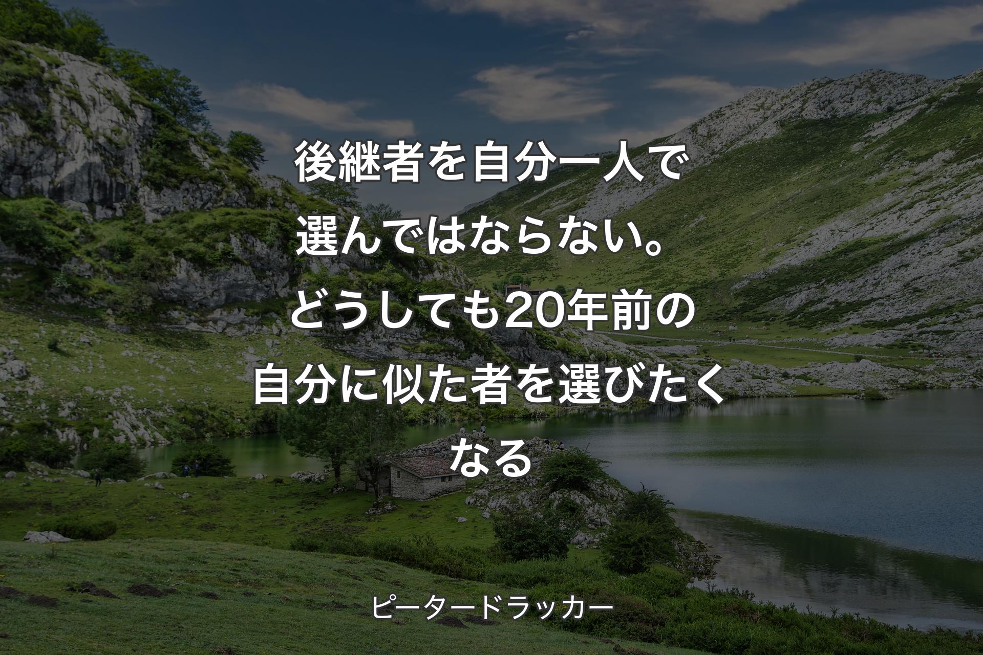 【背景1】後継者を自分一人で選んではならない。どうしても20年前の自分に似た者を選びたくなる - ピータードラッカー