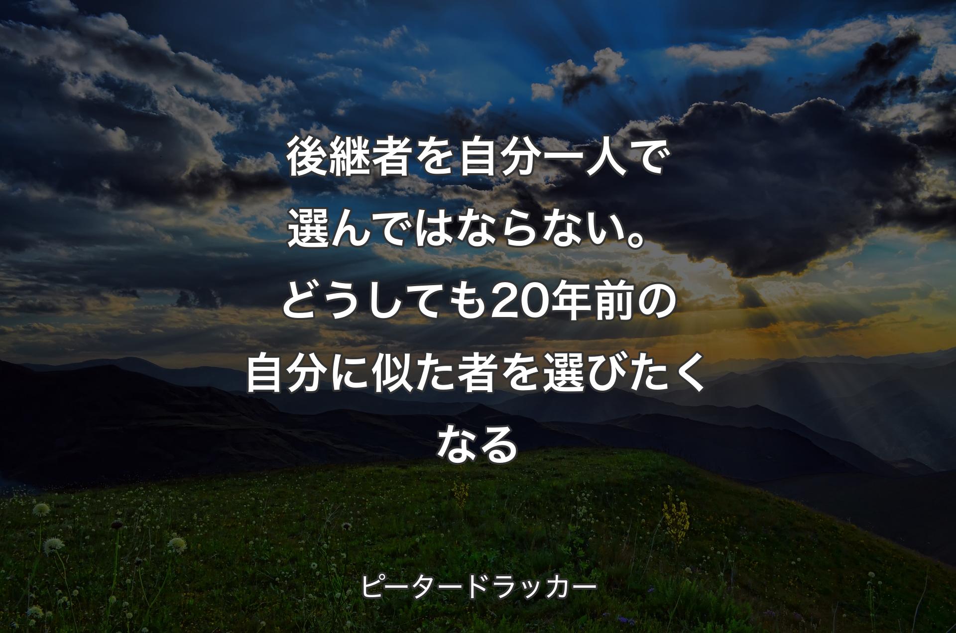 後継者を自分一人で選んではならない。どうしても20年前の自分に似た者を選びたくなる - ピータードラッカー