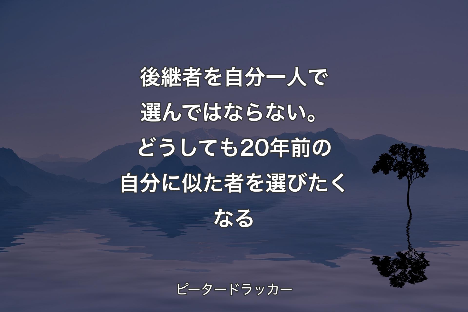 【背景4】後継者を自分一人で選んではならない。どうしても20年前の自分に似た者を選びたくなる - ピータードラッカー