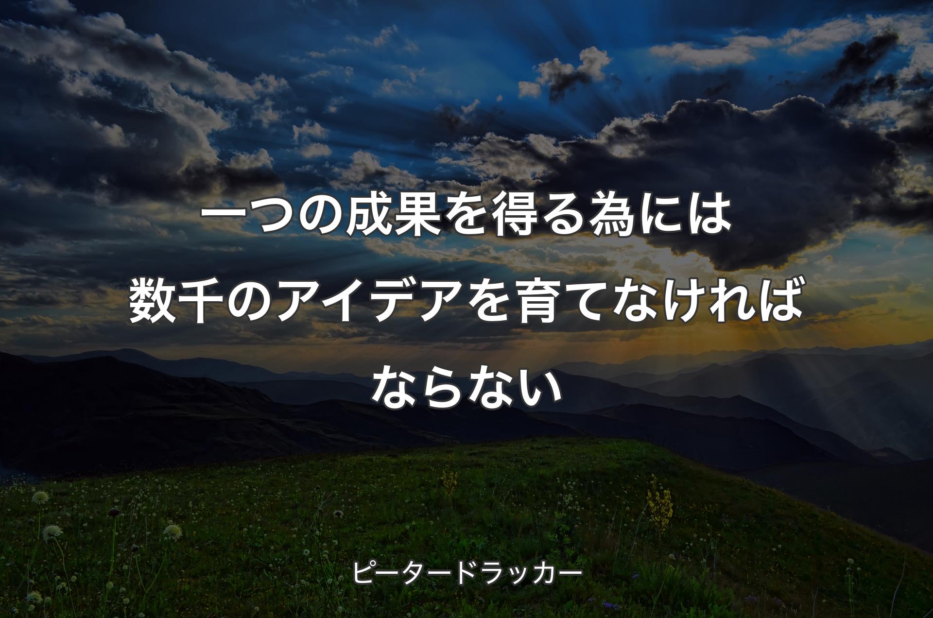 一つの成果を得る為には数千のアイデアを育てなければならない - ピータードラッカー