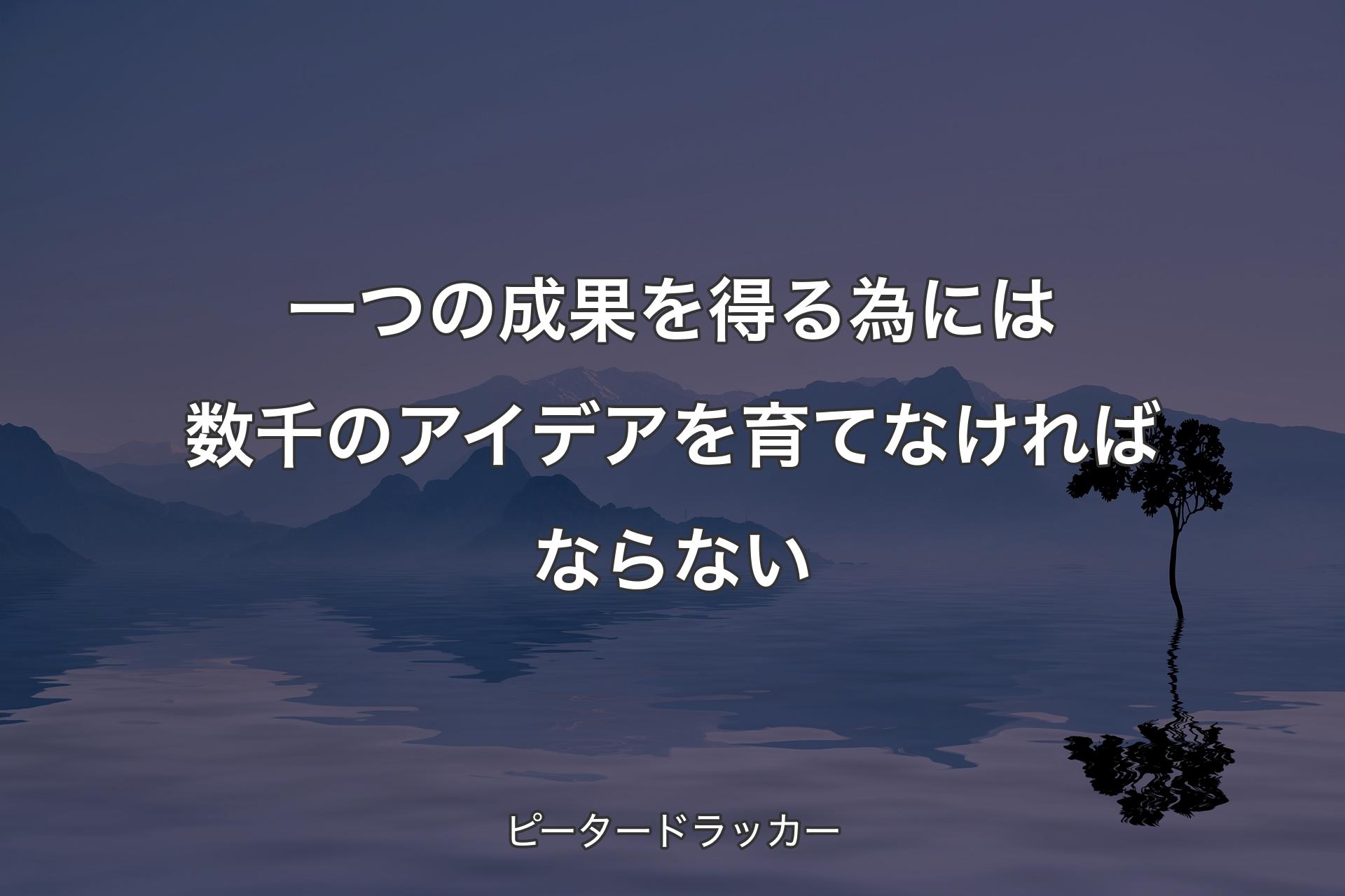 【背景4】一つの成果を得る為には数千のアイデアを育てなければならない - ピータードラッカー