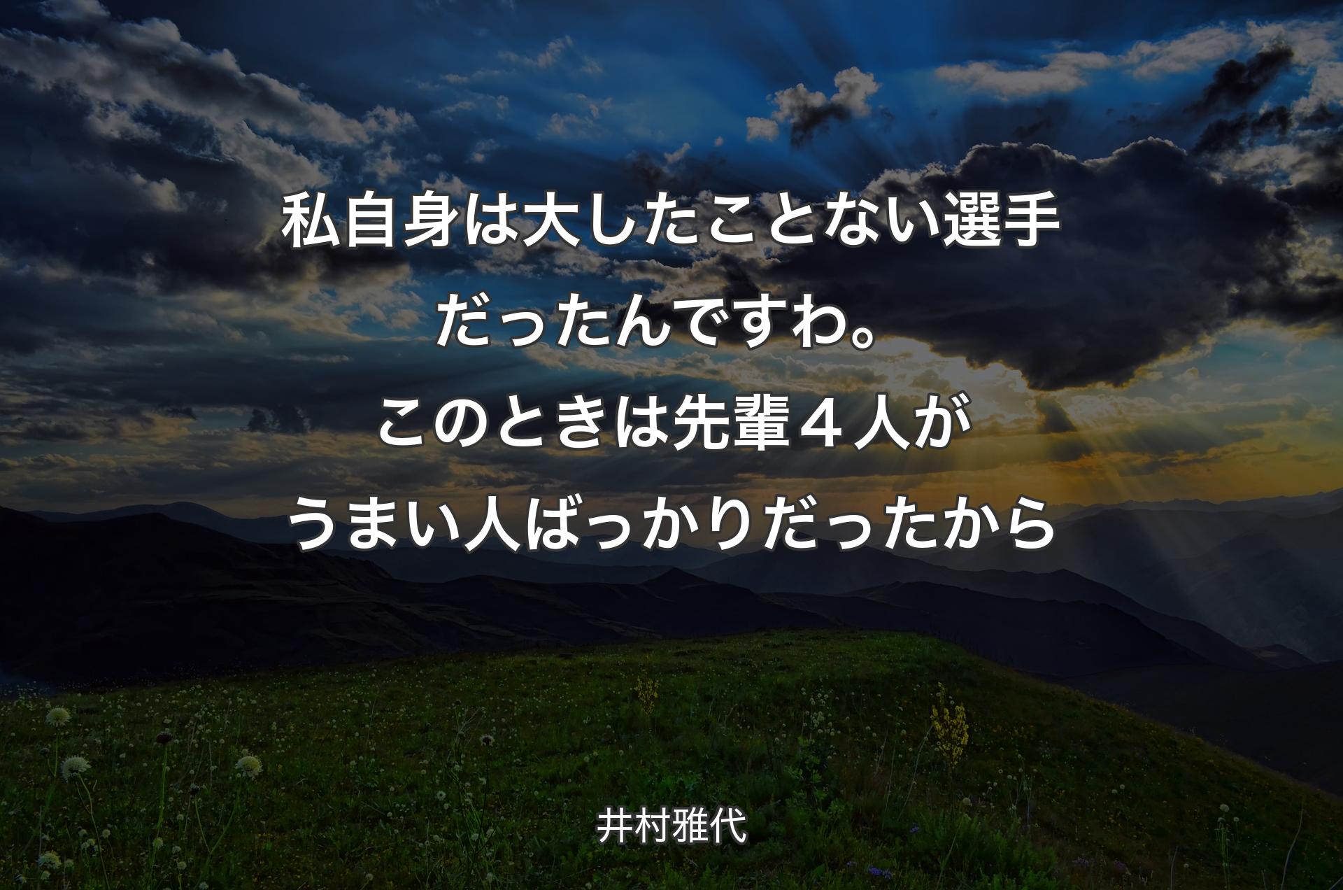 私自身は大したことない選手だったんですわ。このときは先輩４人がうまい人ばっかりだったから - 井村雅代