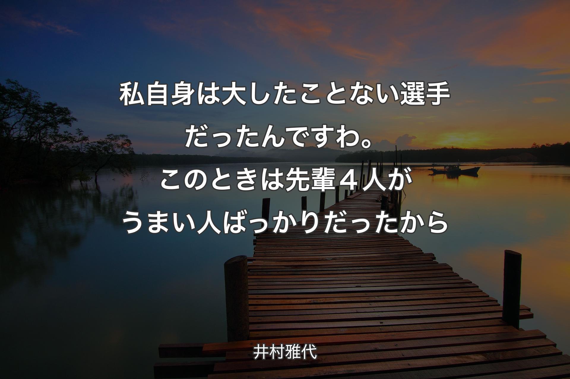 【背景3】私自身は大したことない選�手だったんですわ。このときは先輩４人がうまい人ばっかりだったから - 井村雅代