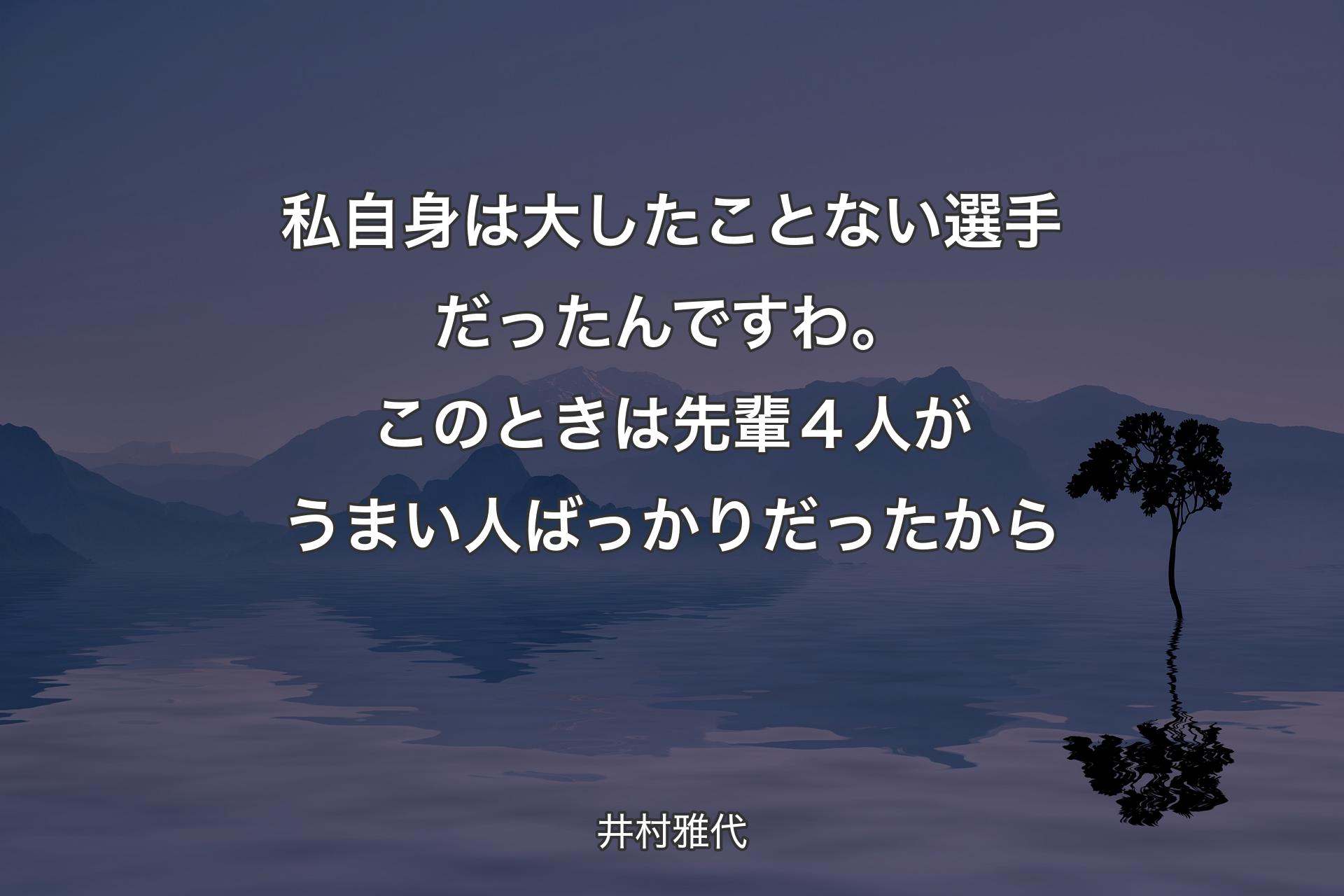 【背景4】私自身は大したことない選手だったんですわ。このときは先輩４人がうまい人ばっかりだったから - 井村雅代