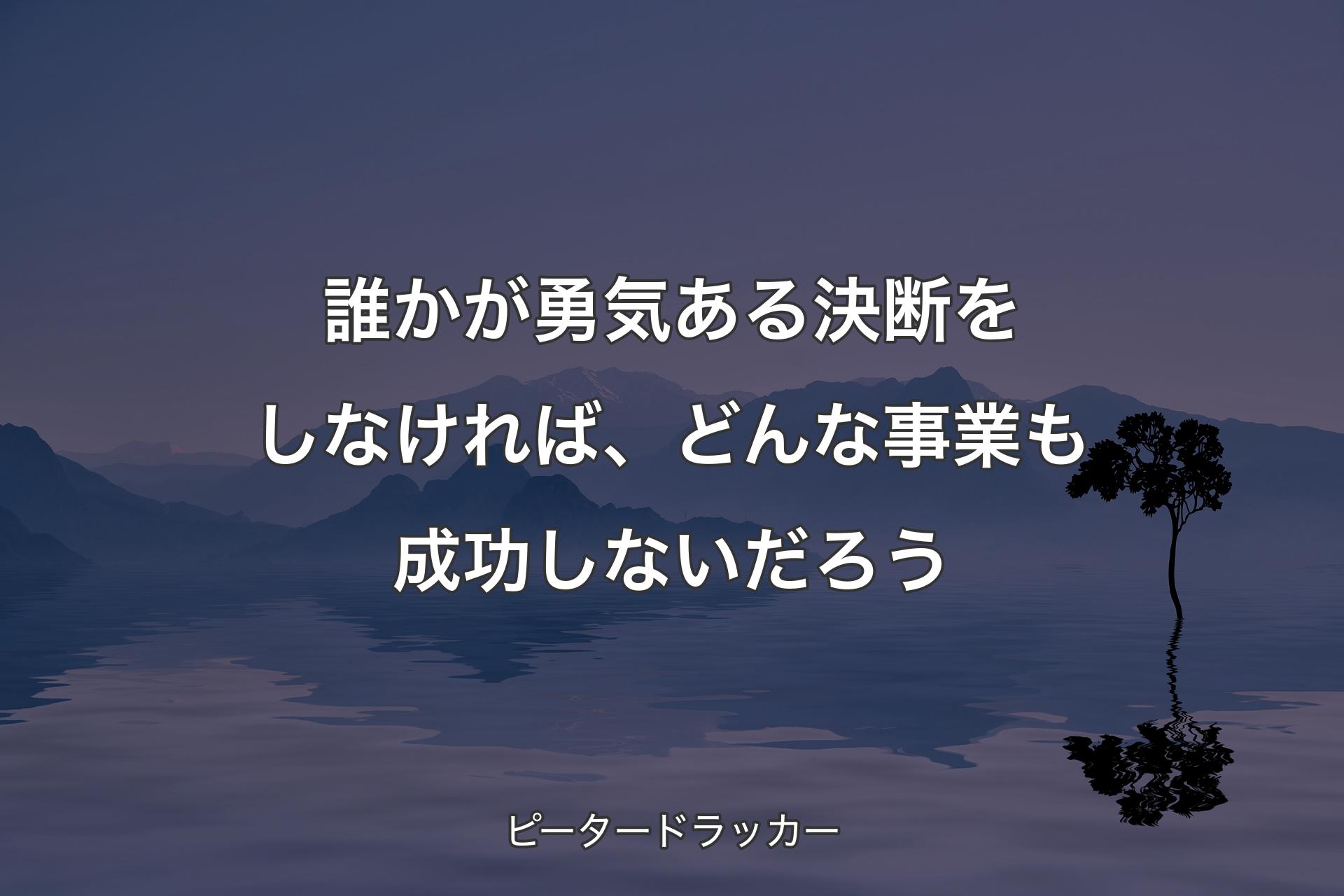 【背景4】誰かが勇気ある決断をしなければ、どんな事業も成功しないだろう - ピータードラッカー